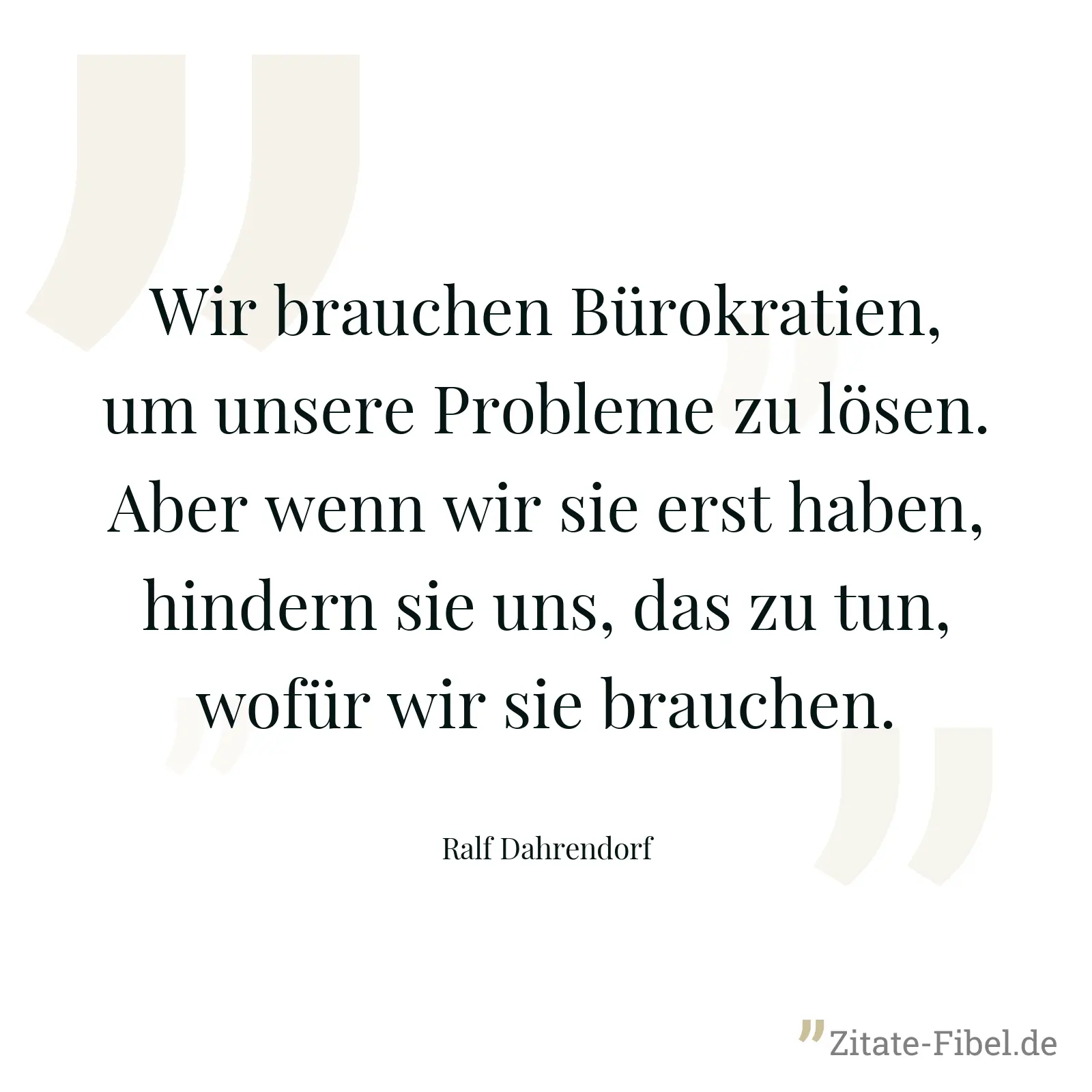 Wir brauchen Bürokratien, um unsere Probleme zu lösen. Aber wenn wir sie erst haben, hindern sie uns, das zu tun, wofür wir sie brauchen. - Ralf Dahrendorf