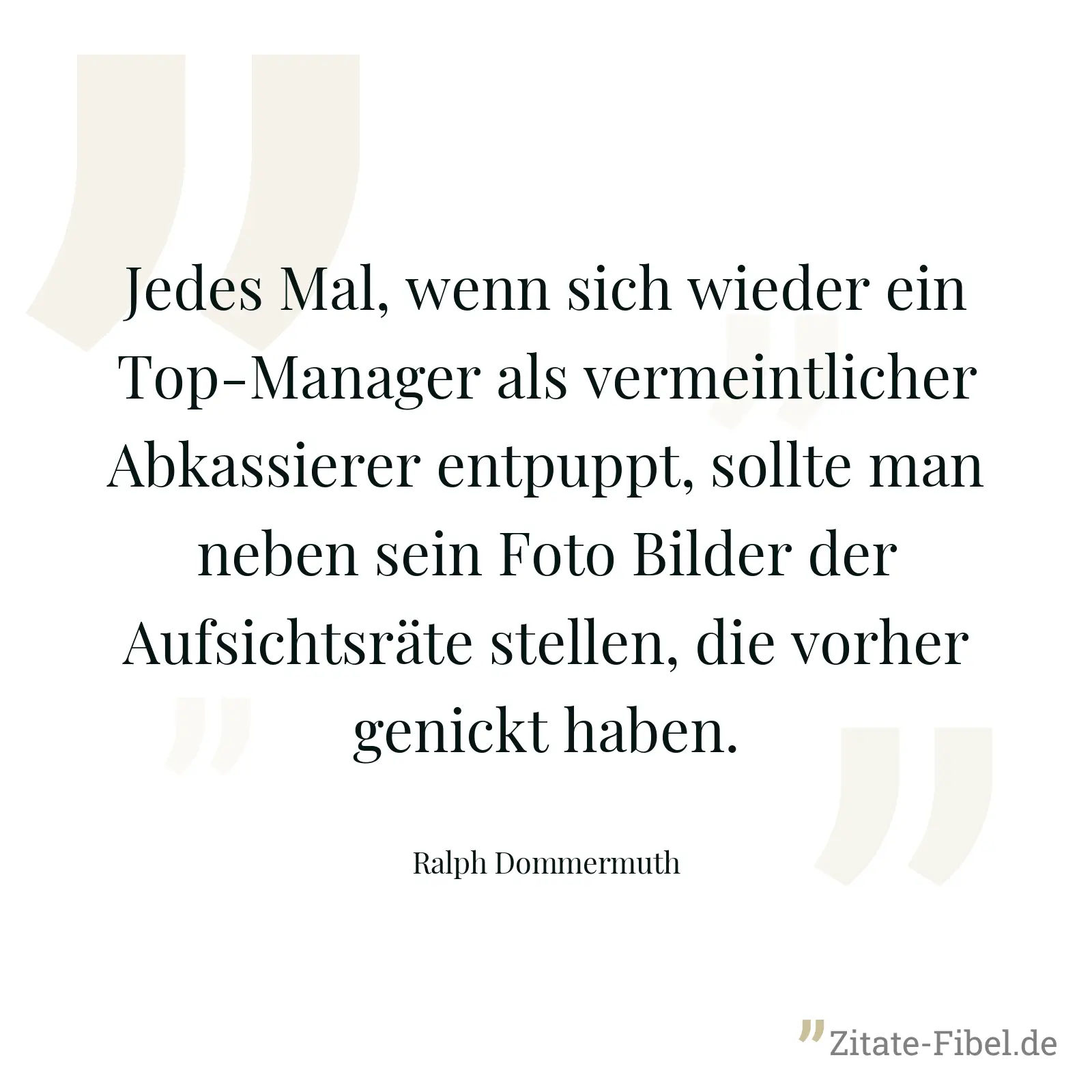 Jedes Mal, wenn sich wieder ein Top-Manager als vermeintlicher Abkassierer entpuppt, sollte man neben sein Foto Bilder der Aufsichtsräte stellen, die vorher genickt haben. - Ralph Dommermuth