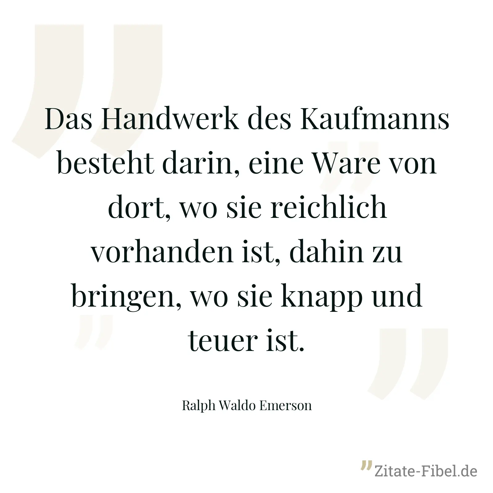 Das Handwerk des Kaufmanns besteht darin, eine Ware von dort, wo sie reichlich vorhanden ist, dahin zu bringen, wo sie knapp und teuer ist. - Ralph Waldo Emerson