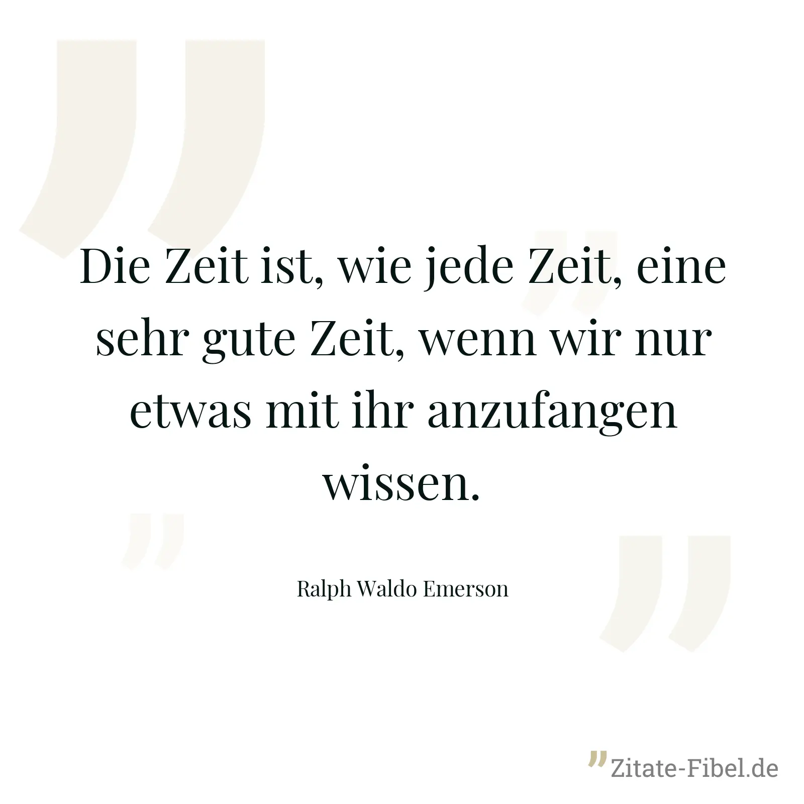 Die Zeit ist, wie jede Zeit, eine sehr gute Zeit, wenn wir nur etwas mit ihr anzufangen wissen. - Ralph Waldo Emerson