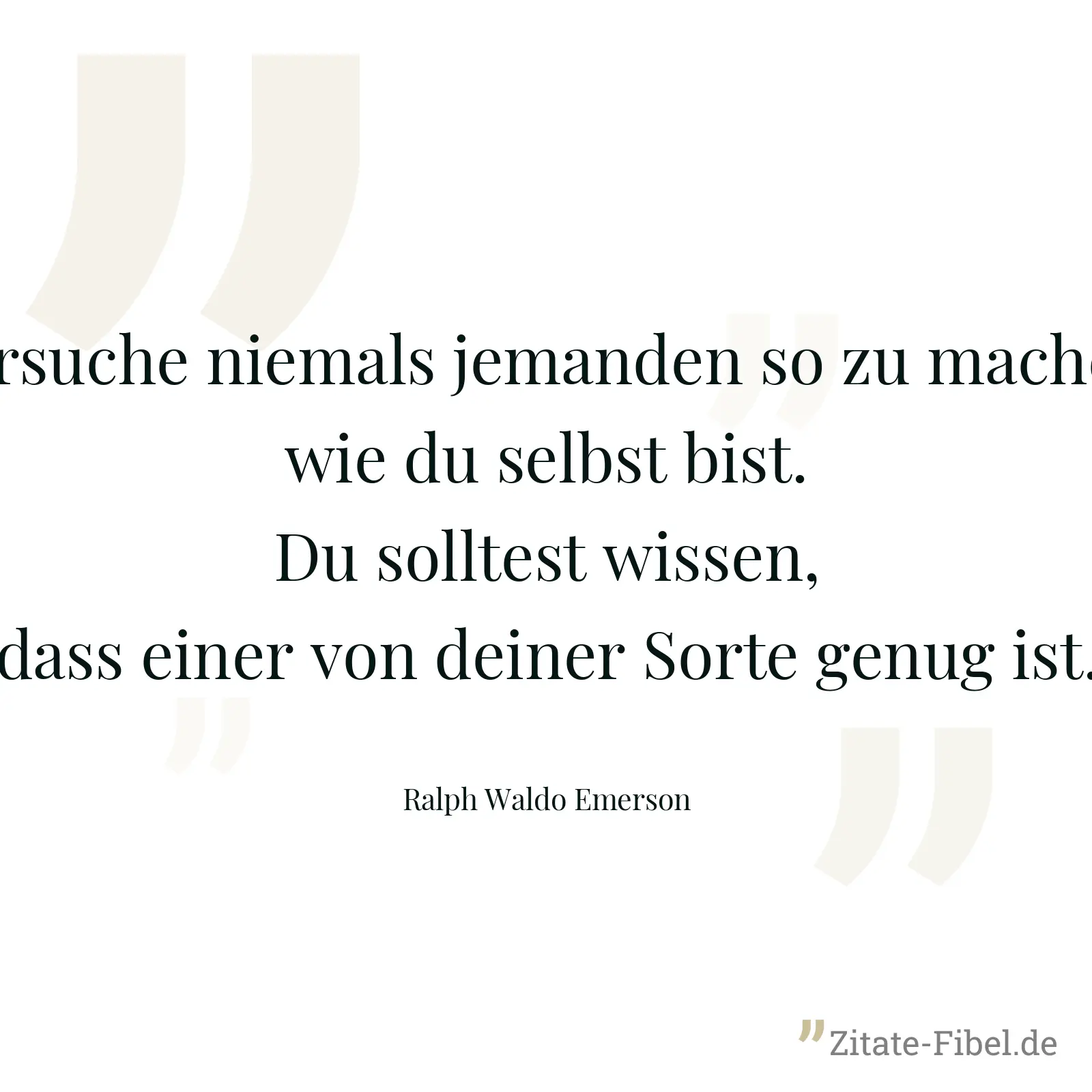 Versuche niemals jemanden so zu machen, wie du selbst bist. Du solltest wissen, dass einer von deiner Sorte genug ist. - Ralph Waldo Emerson