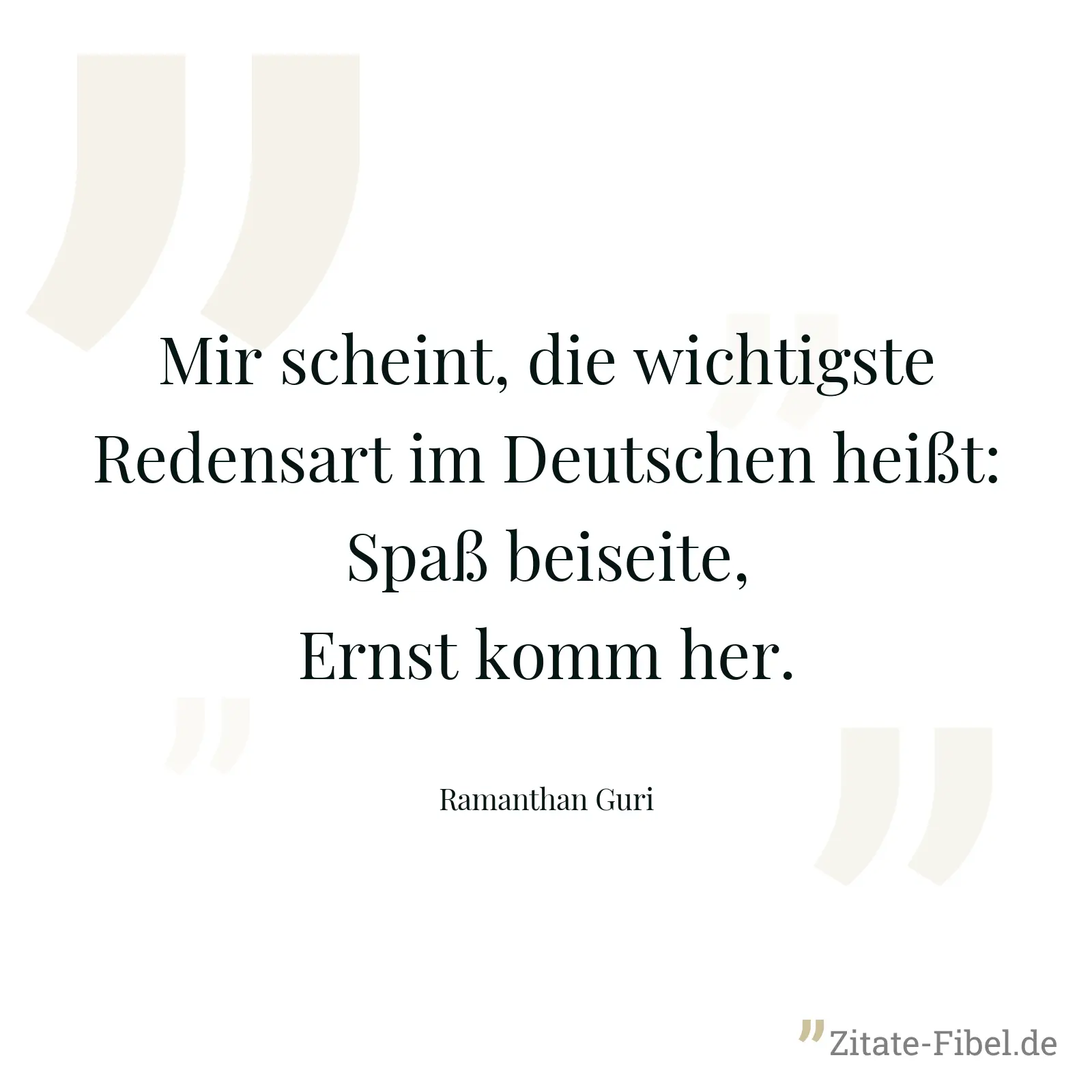Mir scheint, die wichtigste Redensart im Deutschen heißt: Spaß beiseite, Ernst komm her. - Ramanthan Guri