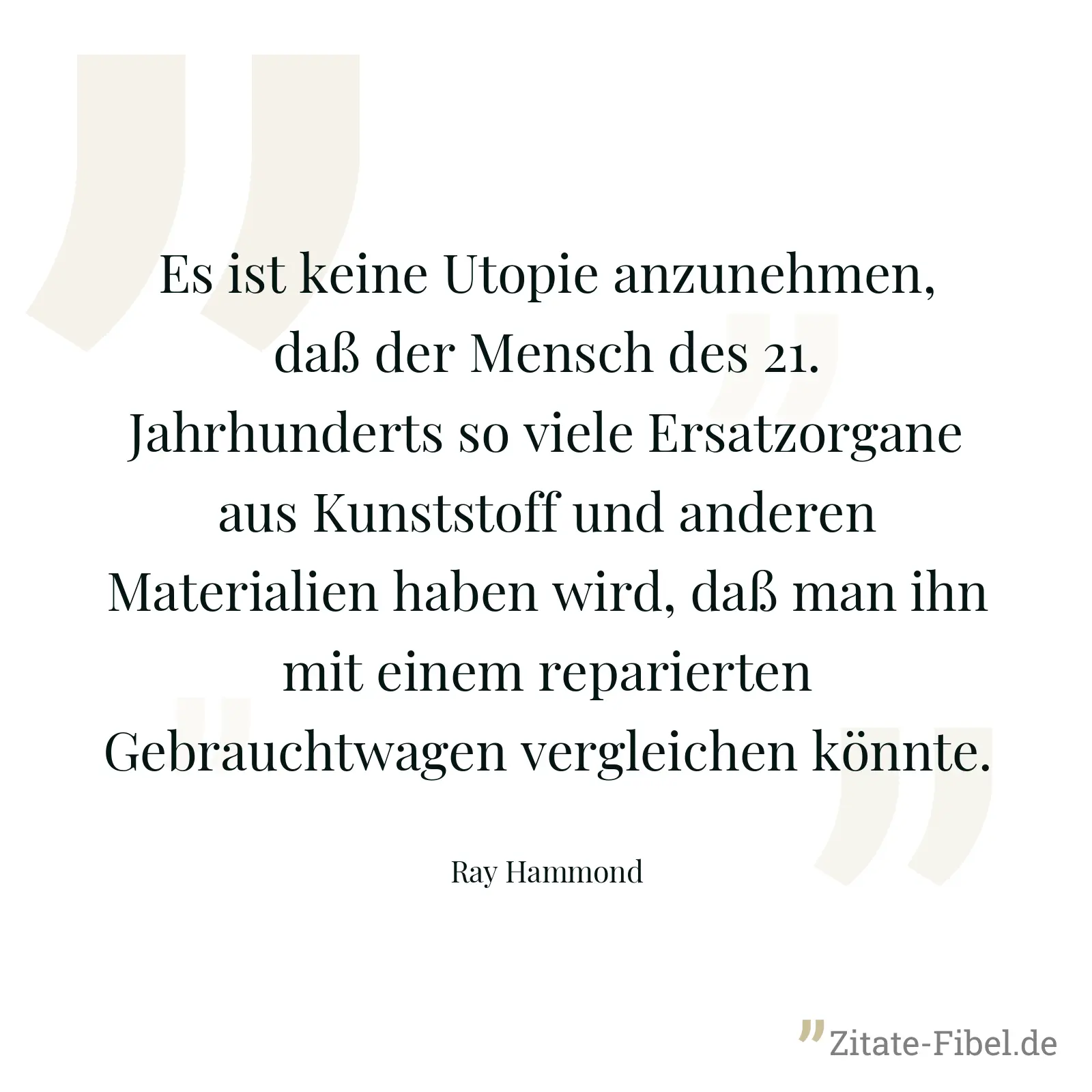 Es ist keine Utopie anzunehmen, daß der Mensch des 21. Jahrhunderts so viele Ersatzorgane aus Kunststoff und anderen Materialien haben wird, daß man ihn mit einem reparierten Gebrauchtwagen vergleichen könnte. - Ray Hammond