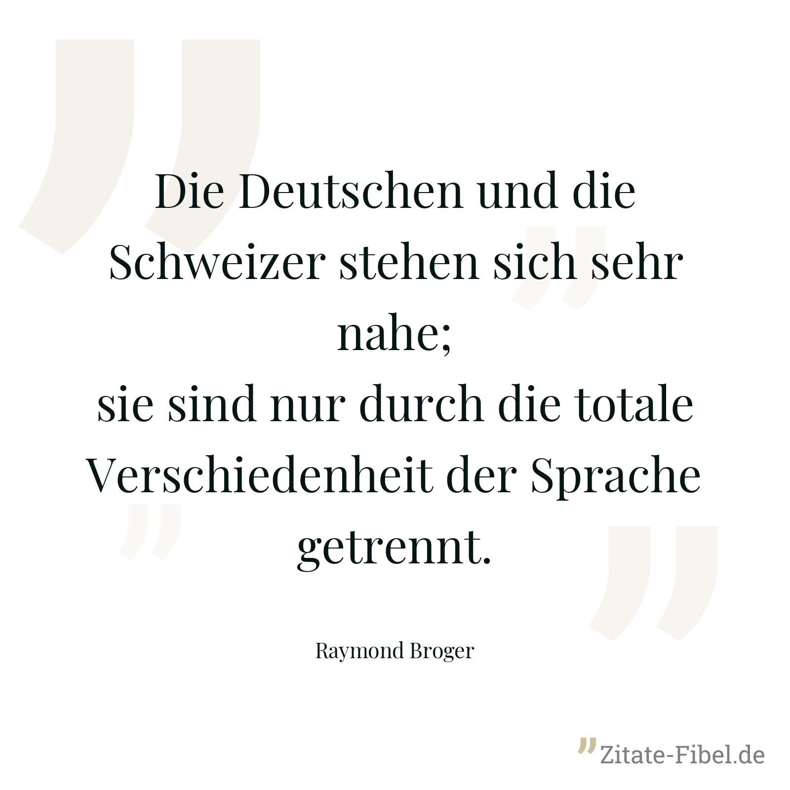 Die Deutschen und die Schweizer stehen sich sehr nahe; sie sind nur durch die totale Verschiedenheit der Sprache getrennt. - Raymond Broger
