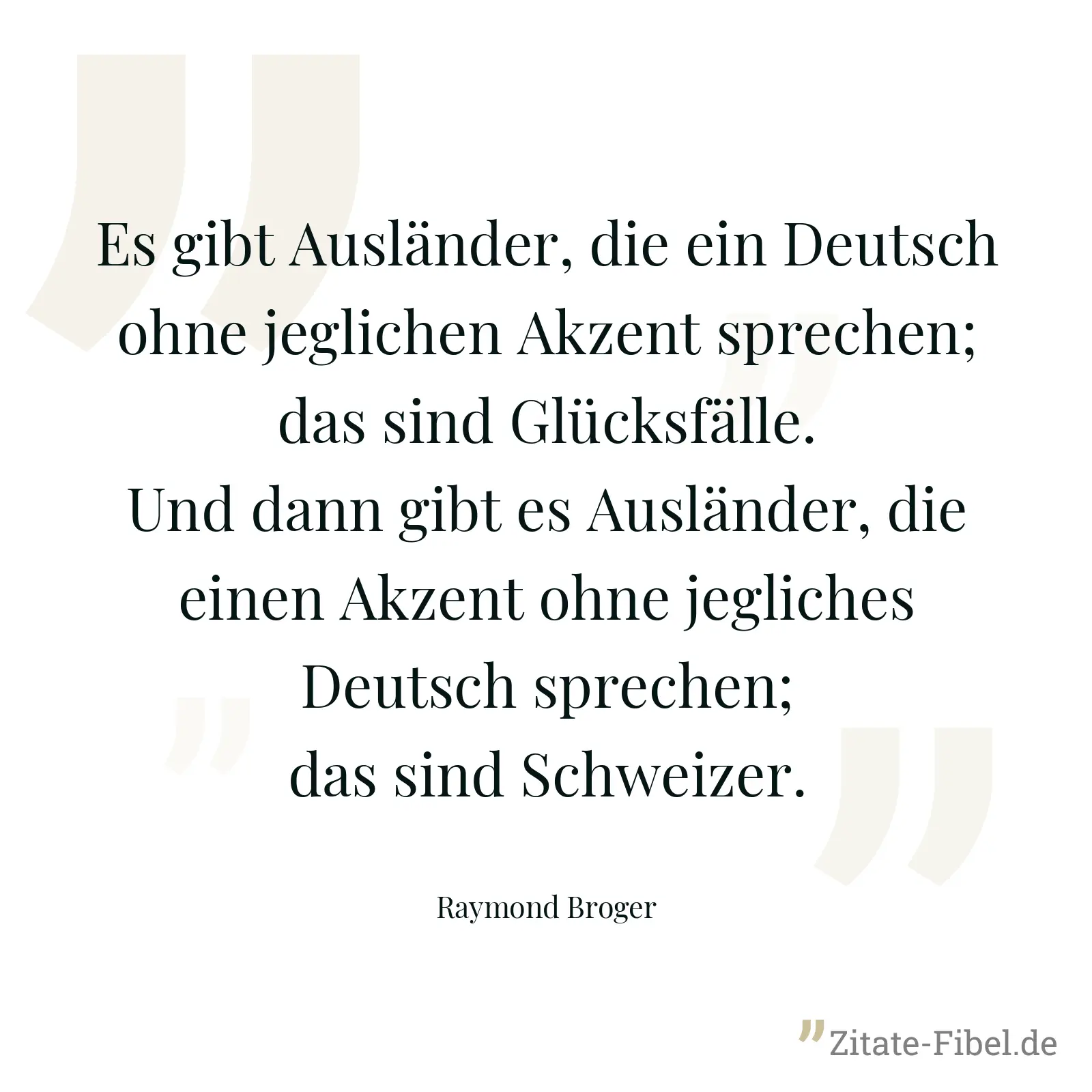 Es gibt Ausländer, die ein Deutsch ohne jeglichen Akzent sprechen; das sind Glücksfälle. Und dann gibt es Ausländer, die einen Akzent ohne jegliches Deutsch sprechen; das sind Schweizer. - Raymond Broger
