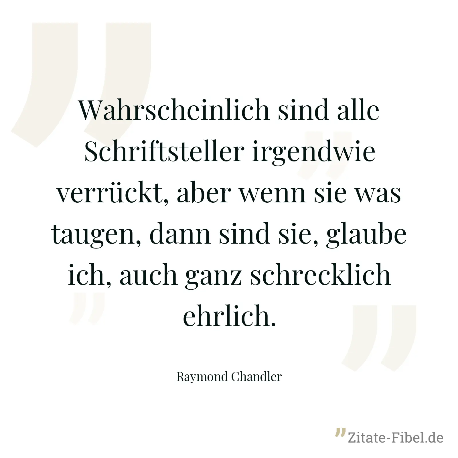 Wahrscheinlich sind alle Schriftsteller irgendwie verrückt, aber wenn sie was taugen, dann sind sie, glaube ich, auch ganz schrecklich ehrlich. - Raymond Chandler