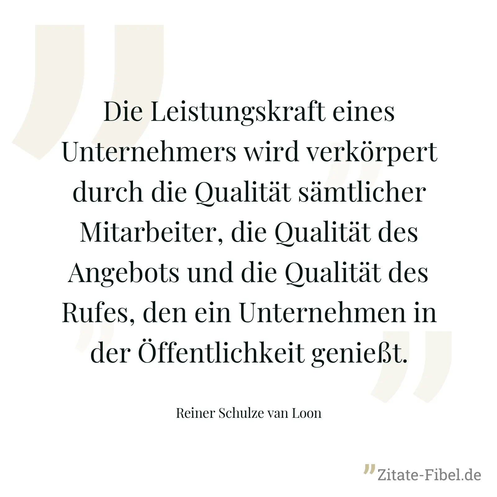 Die Leistungskraft eines Unternehmers wird verkörpert durch die Qualität sämtlicher Mitarbeiter, die Qualität des Angebots und die Qualität des Rufes, den ein Unternehmen in der Öffentlichkeit genießt. - Reiner Schulze van Loon