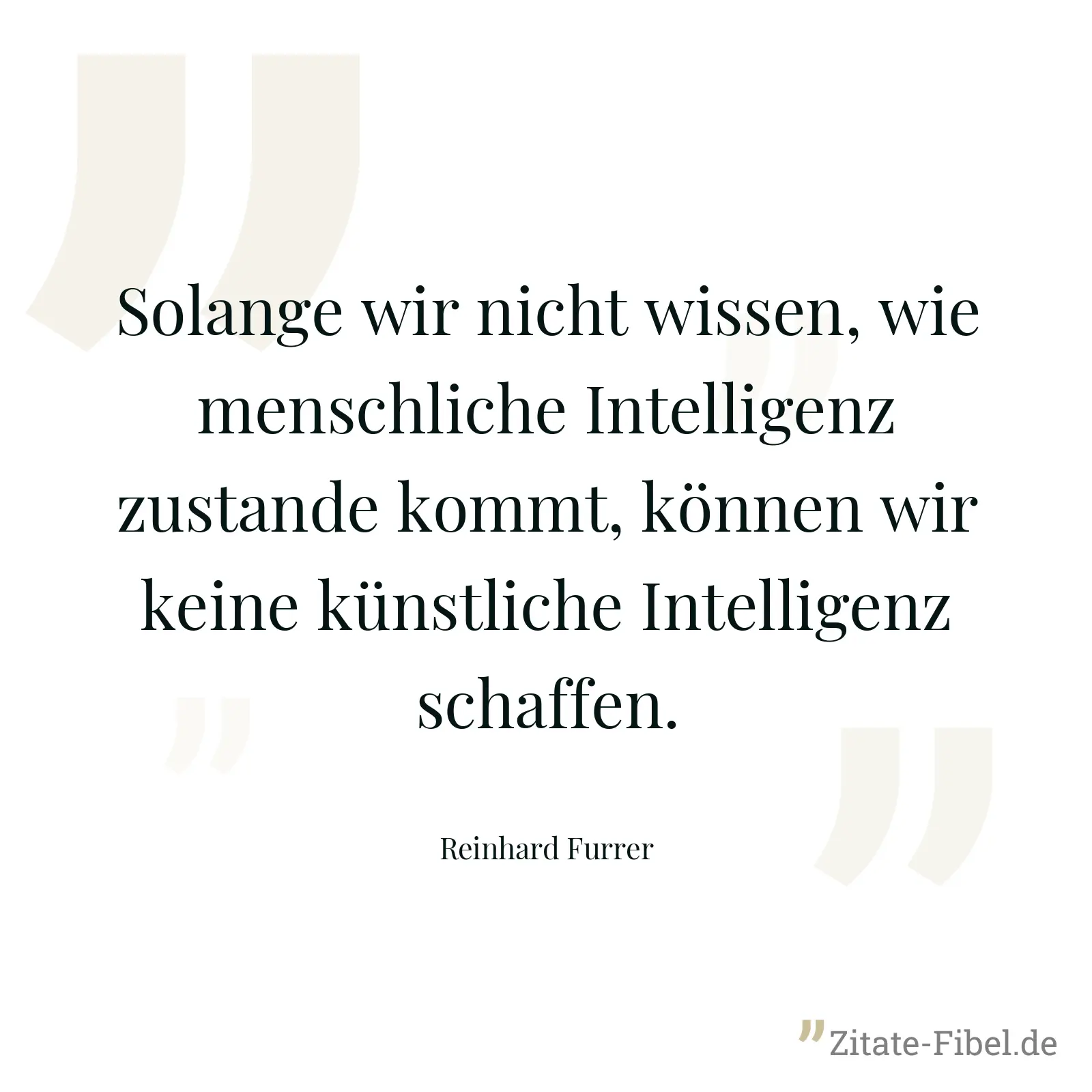 Solange wir nicht wissen, wie menschliche Intelligenz zustande kommt, können wir keine künstliche Intelligenz schaffen. - Reinhard Furrer