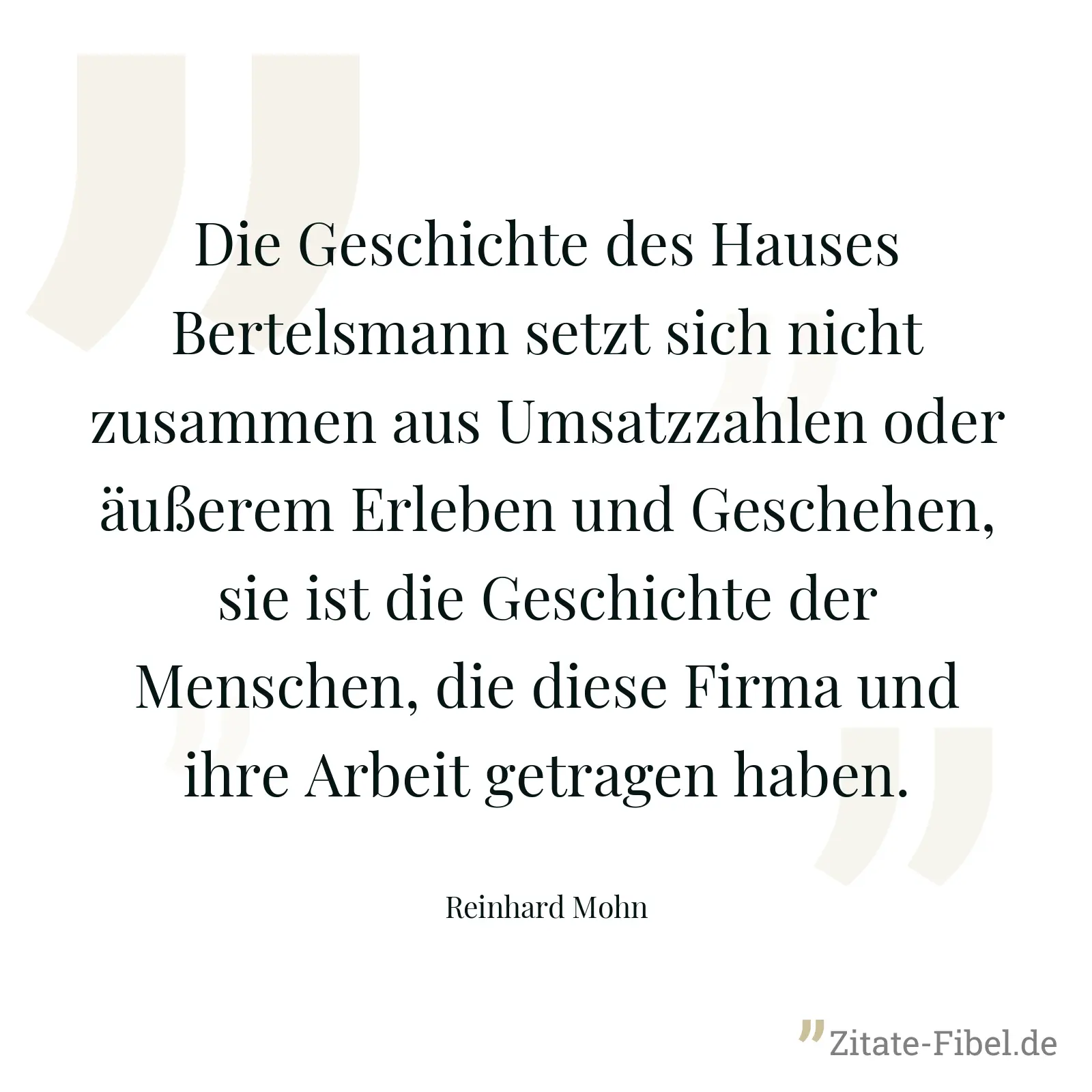 Die Geschichte des Hauses Bertelsmann setzt sich nicht zusammen aus Umsatzzahlen oder äußerem Erleben und Geschehen, sie ist die Geschichte der Menschen, die diese Firma und ihre Arbeit getragen haben. - Reinhard Mohn