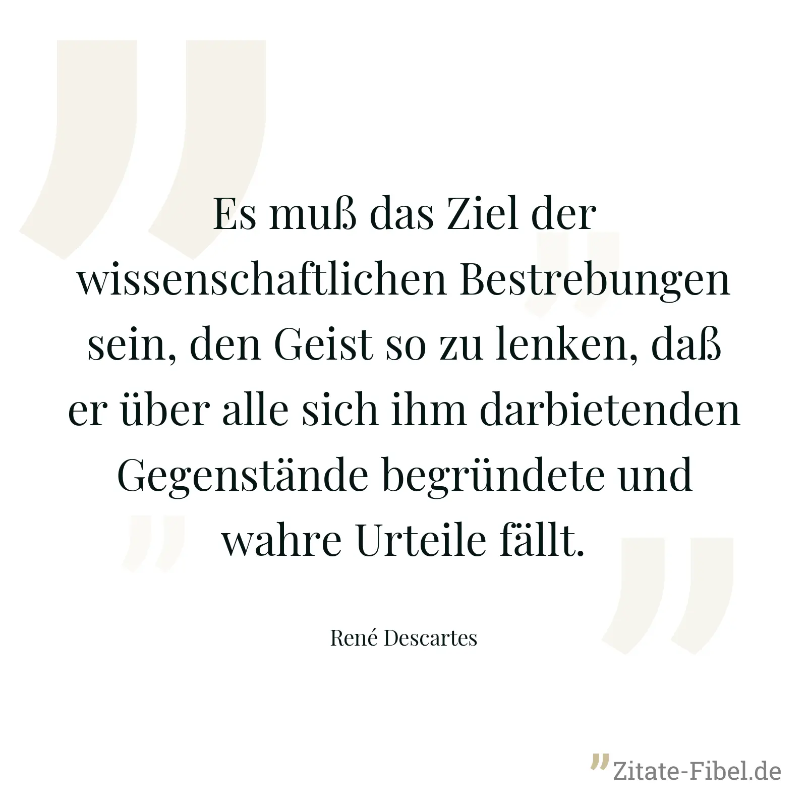 Es muß das Ziel der wissenschaftlichen Bestrebungen sein, den Geist so zu lenken, daß er über alle sich ihm darbietenden Gegenstände begründete und wahre Urteile fällt. - René Descartes