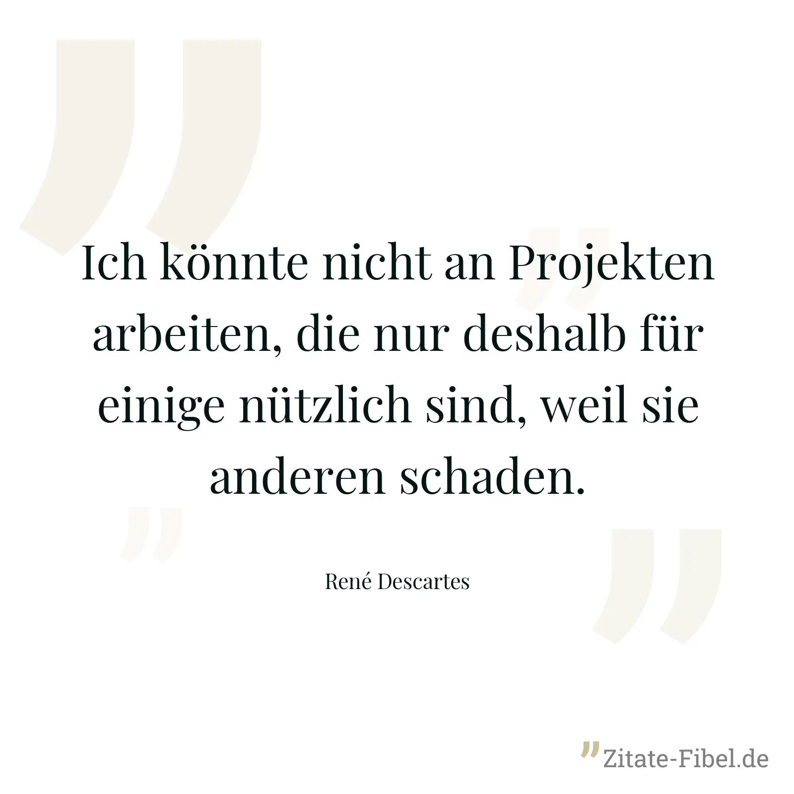 Ich könnte nicht an Projekten arbeiten, die nur deshalb für einige nützlich sind, weil sie anderen schaden. - René Descartes