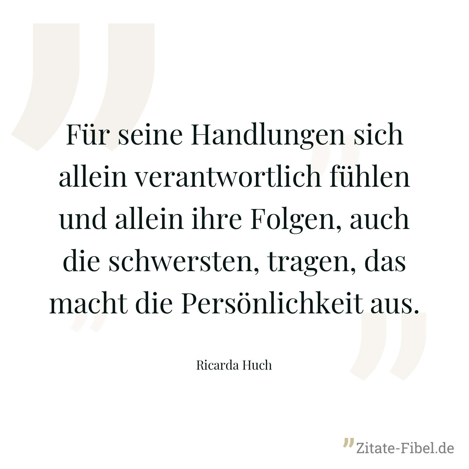 Für seine Handlungen sich allein verantwortlich fühlen und allein ihre Folgen, auch die schwersten, tragen, das macht die Persönlichkeit aus. - Ricarda Huch