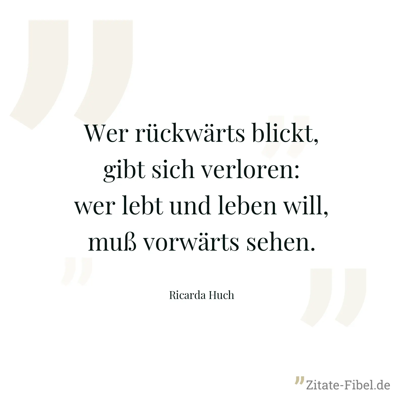 Wer rückwärts blickt, gibt sich verloren: wer lebt und leben will, muß vorwärts sehen. - Ricarda Huch