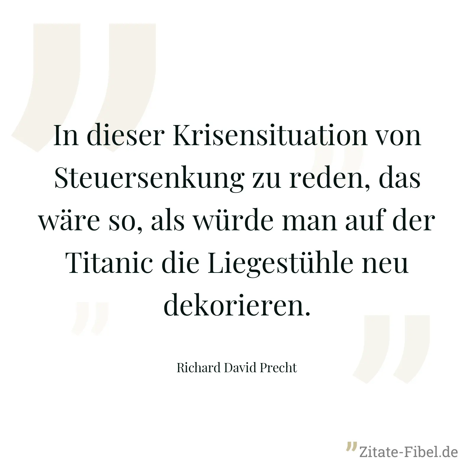 In dieser Krisensituation von Steuersenkung zu reden, das wäre so, als würde man auf der Titanic die Liegestühle neu dekorieren. - Richard David Precht