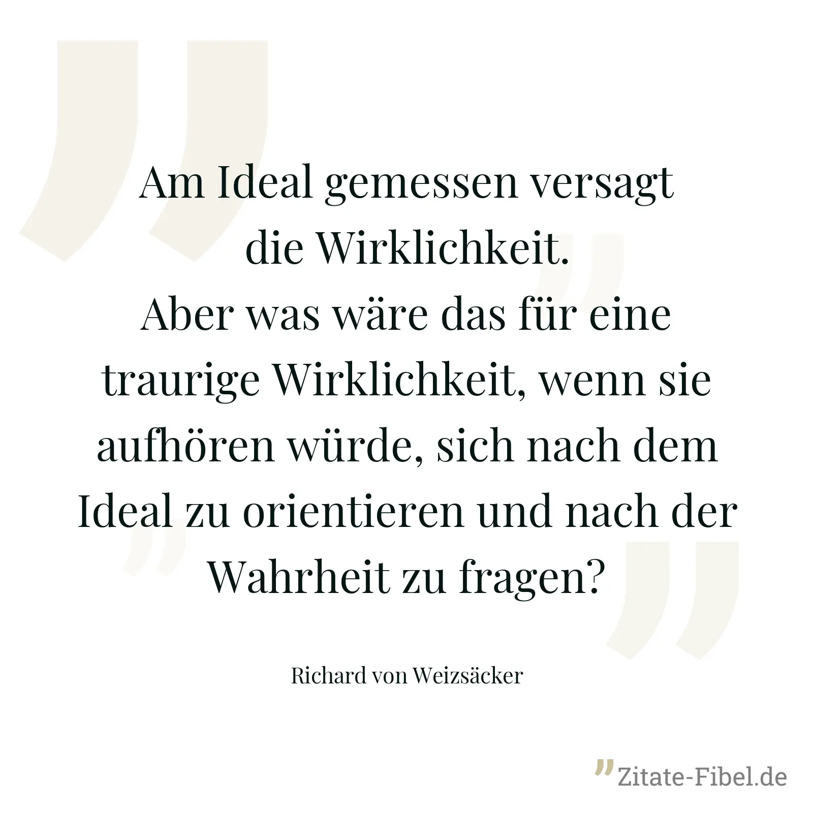 Am Ideal gemessen versagt die Wirklichkeit. Aber was wäre das für eine traurige Wirklichkeit, wenn sie aufhören würde, sich nach dem Ideal zu orientieren und nach der Wahrheit zu fragen? - Richard von Weizsäcker