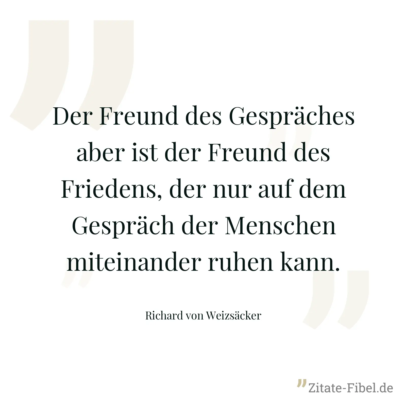 Der Freund des Gespräches aber ist der Freund des Friedens, der nur auf dem Gespräch der Menschen miteinander ruhen kann. - Richard von Weizsäcker