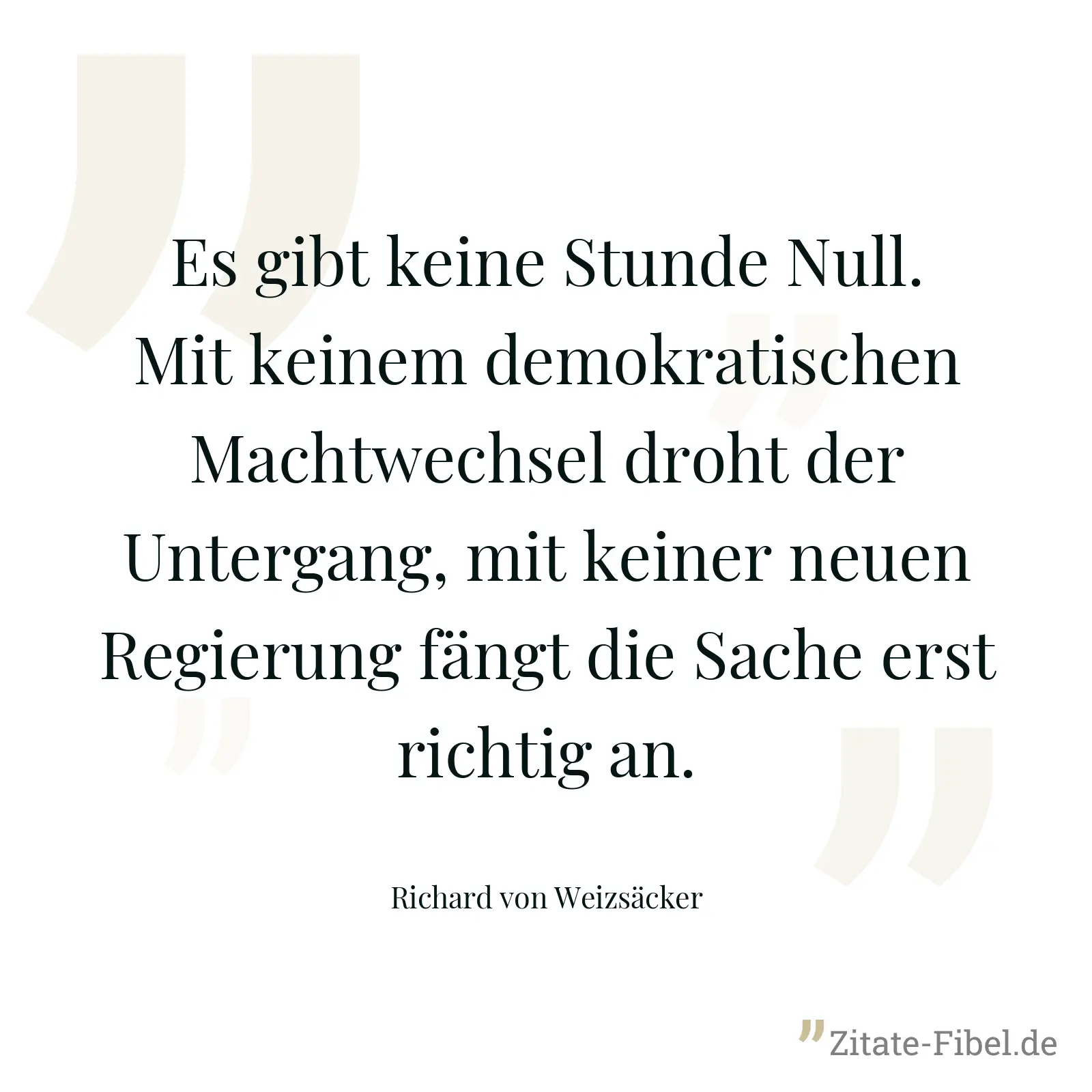 Es gibt keine Stunde Null. Mit keinem demokratischen Machtwechsel droht der Untergang, mit keiner neuen Regierung fängt die Sache erst richtig an. - Richard von Weizsäcker