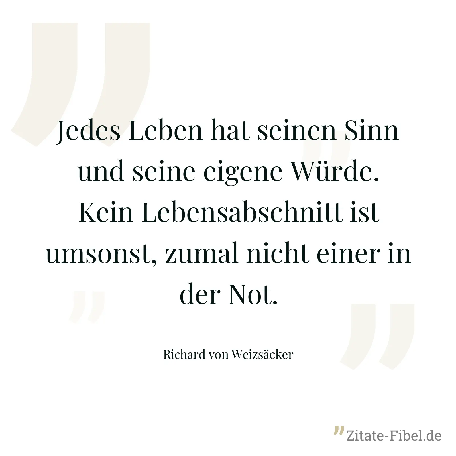 Jedes Leben hat seinen Sinn und seine eigene Würde. Kein Lebensabschnitt ist umsonst, zumal nicht einer in der Not. - Richard von Weizsäcker