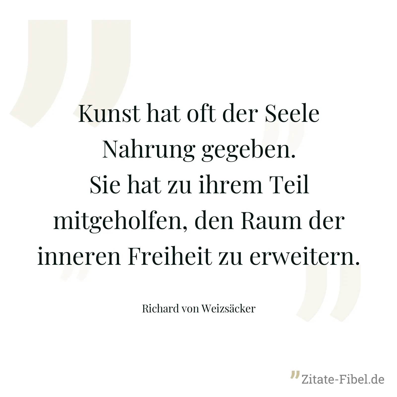 Kunst hat oft der Seele Nahrung gegeben. Sie hat zu ihrem Teil mitgeholfen, den Raum der inneren Freiheit zu erweitern. - Richard von Weizsäcker