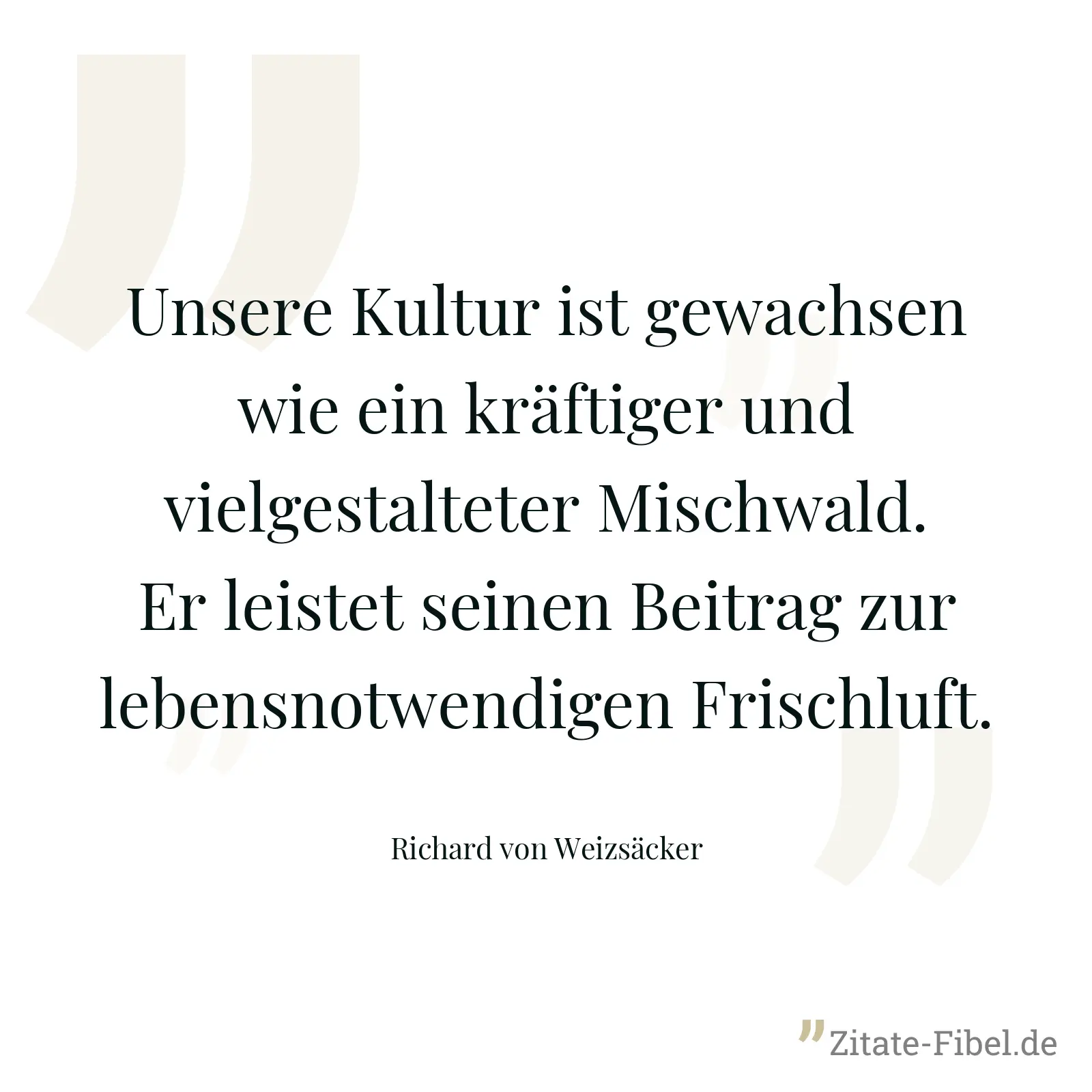 Unsere Kultur ist gewachsen wie ein kräftiger und vielgestalteter Mischwald. Er leistet seinen Beitrag zur lebensnotwendigen Frischluft. - Richard von Weizsäcker