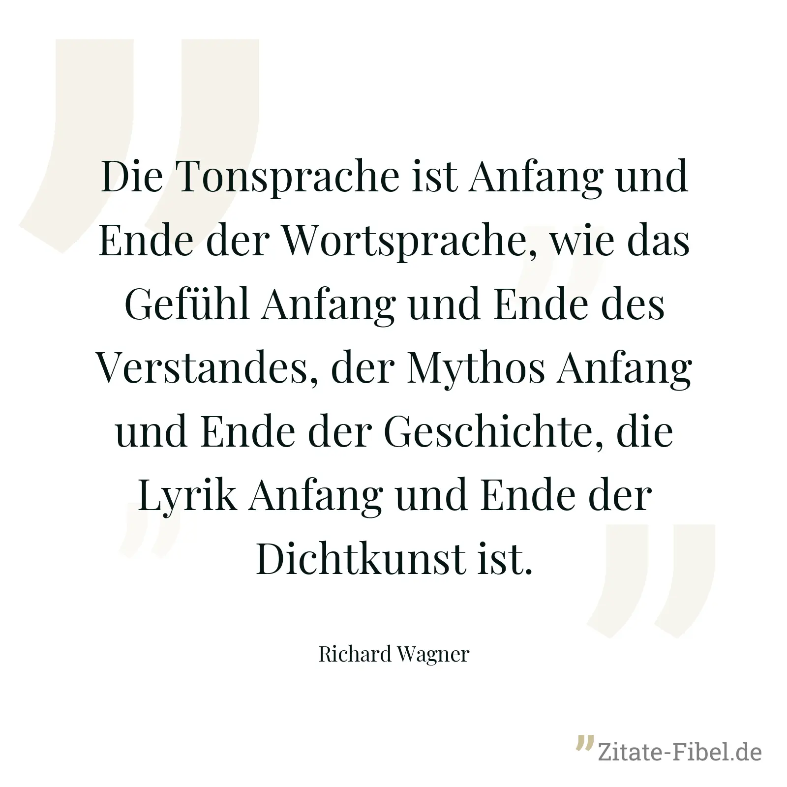 Die Tonsprache ist Anfang und Ende der Wortsprache, wie das Gefühl Anfang und Ende des Verstandes, der Mythos Anfang und Ende der Geschichte, die Lyrik Anfang und Ende der Dichtkunst ist. - Richard Wagner