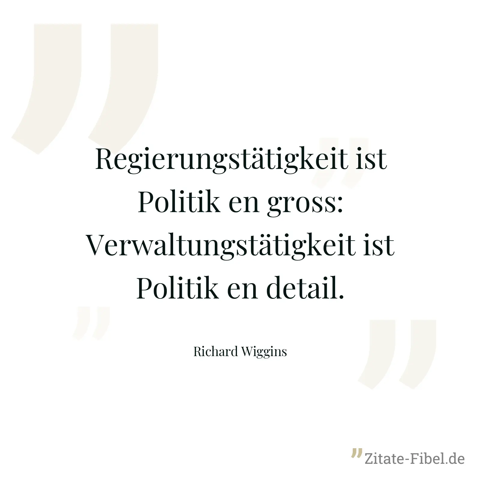 Regierungstätigkeit ist Politik en gross: Verwaltungstätigkeit ist Politik en detail. - Richard Wiggins