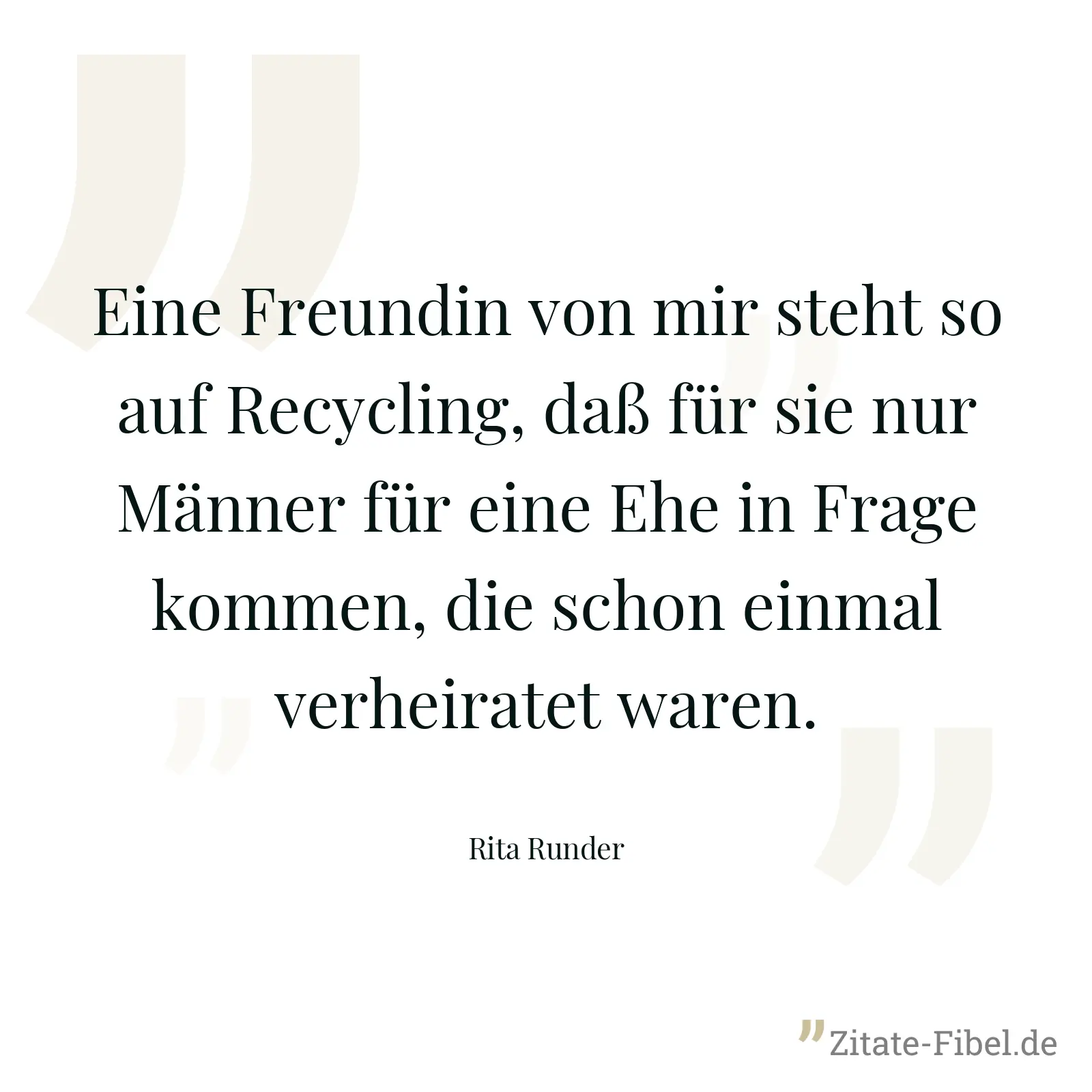 Eine Freundin von mir steht so auf Recycling, daß für sie nur Männer für eine Ehe in Frage kommen, die schon einmal verheiratet waren. - Rita Runder