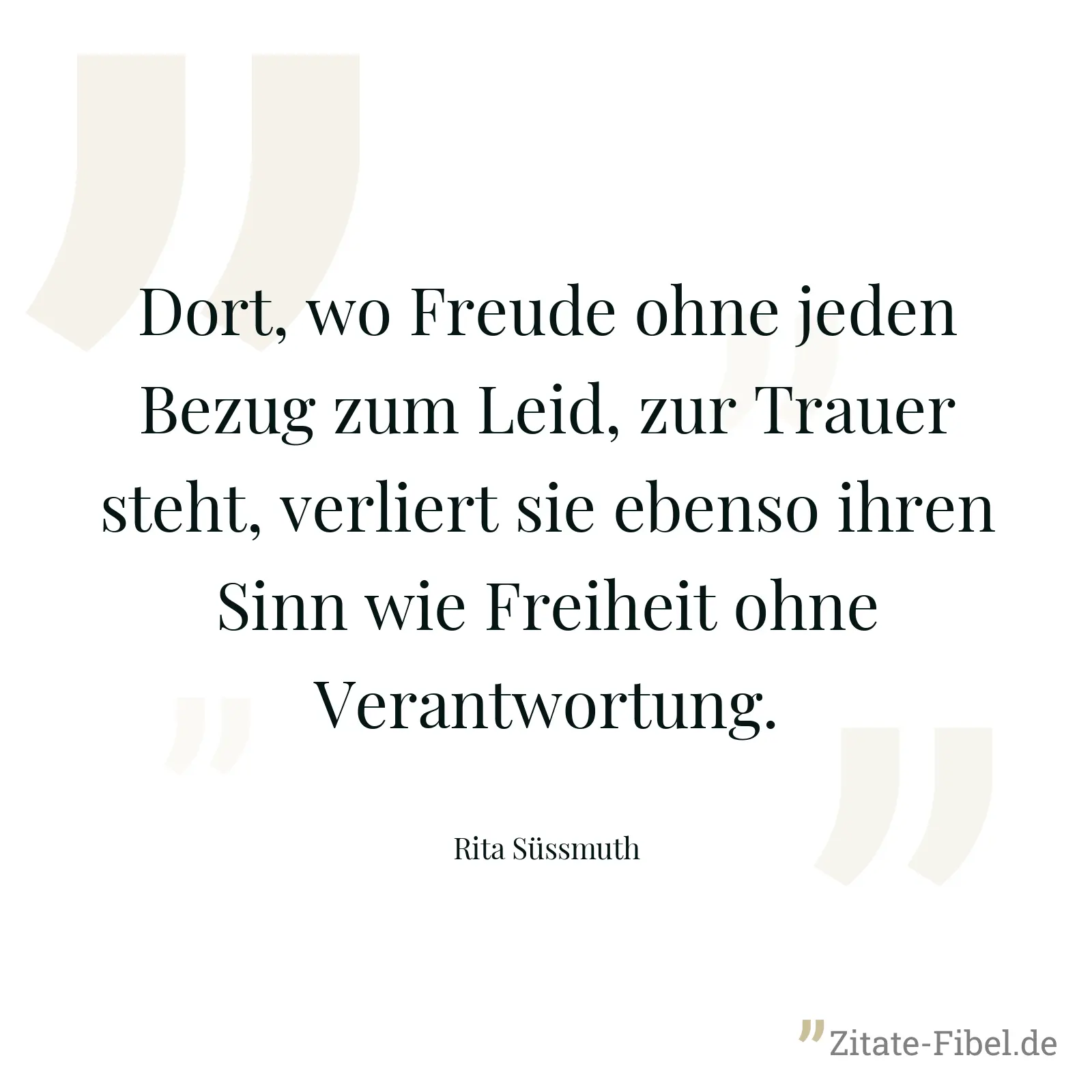 Dort, wo Freude ohne jeden Bezug zum Leid, zur Trauer steht, verliert sie ebenso ihren Sinn wie Freiheit ohne Verantwortung. - Rita Süssmuth