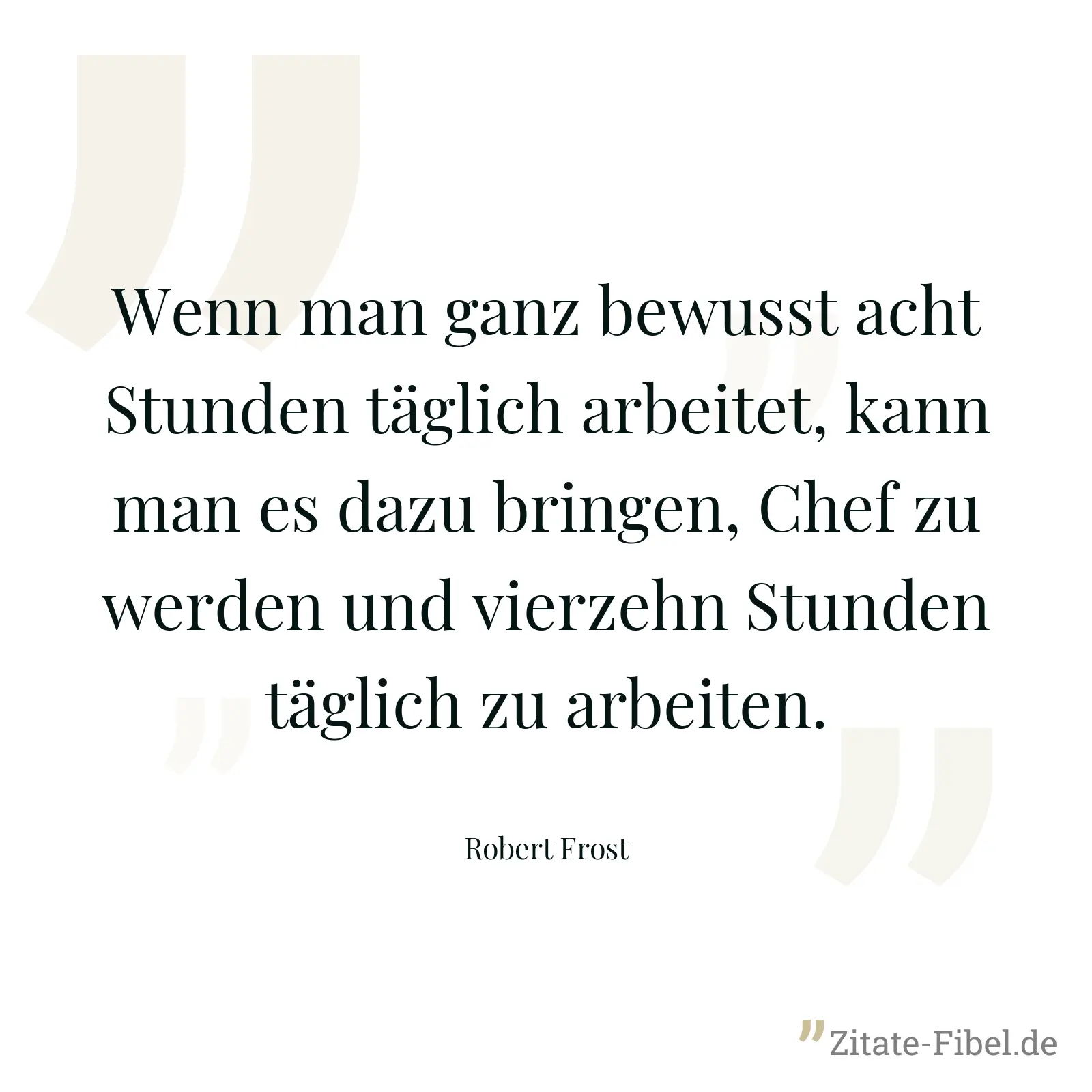 Wenn man ganz bewusst acht Stunden täglich arbeitet, kann man es dazu bringen, Chef zu werden und vierzehn Stunden täglich zu arbeiten. - Robert Frost