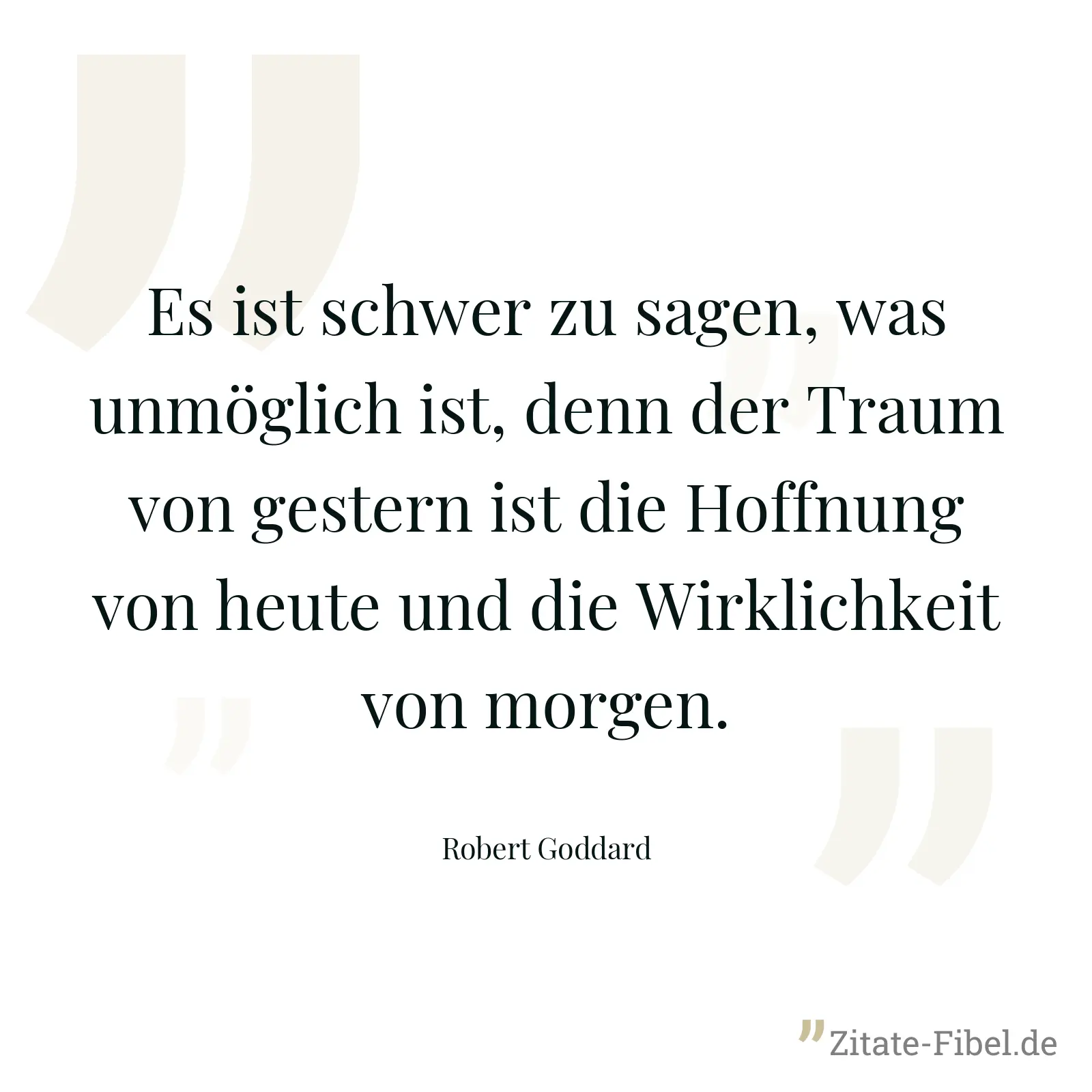 Es ist schwer zu sagen, was unmöglich ist, denn der Traum von gestern ist die Hoffnung von heute und die Wirklichkeit von morgen. - Robert Goddard
