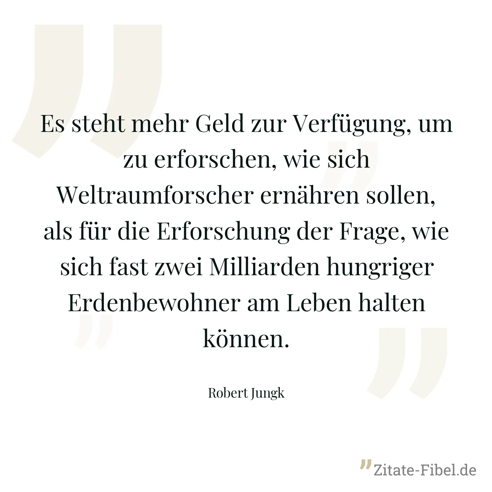 Es steht mehr Geld zur Verfügung, um zu erforschen, wie sich Weltraumforscher ernähren sollen, als für die Erforschung der Frage, wie sich fast zwei Milliarden hungriger Erdenbewohner am Leben halten können. - Robert Jungk
