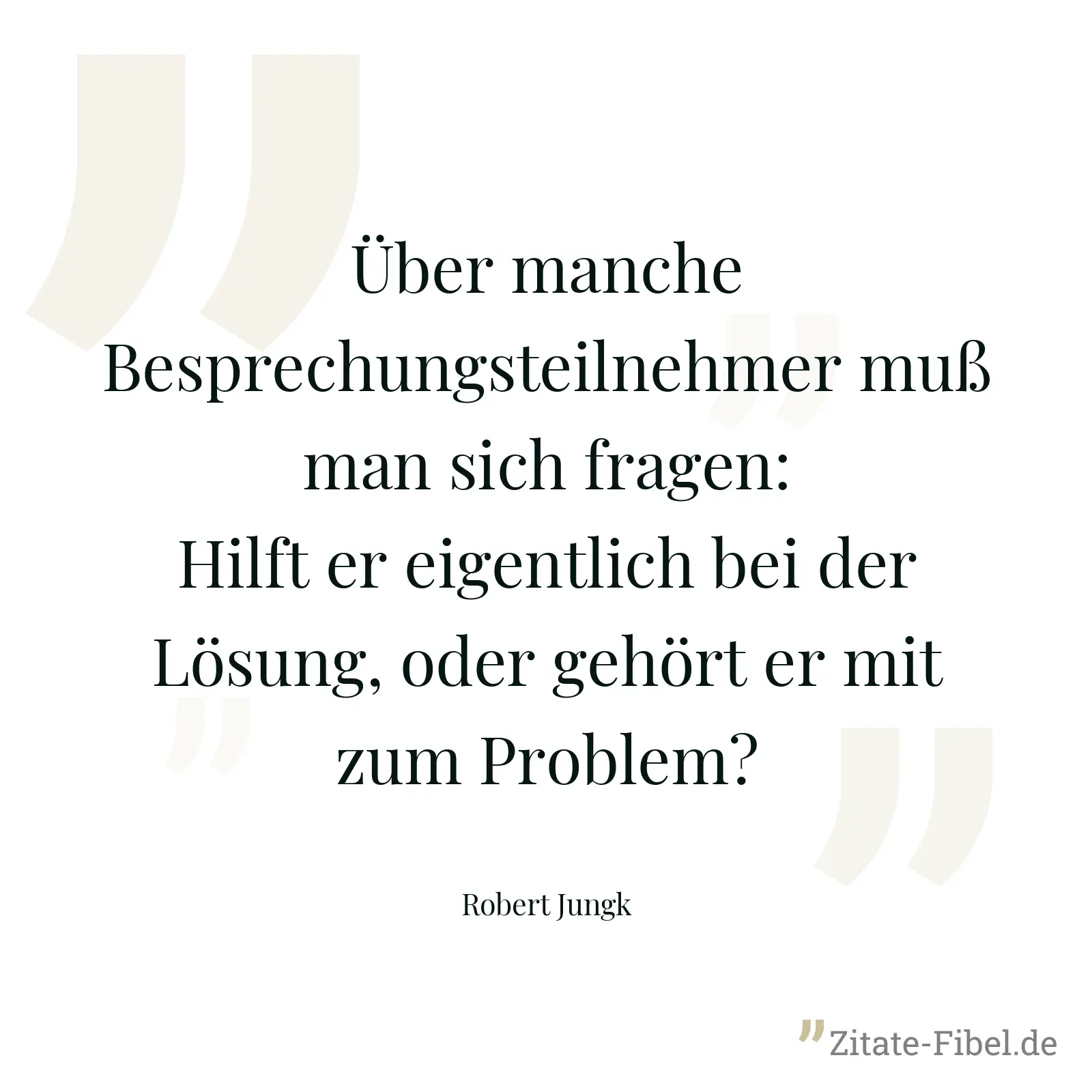 Über manche Besprechungsteilnehmer muß man sich fragen: Hilft er eigentlich bei der Lösung, oder gehört er mit zum Problem? - Robert Jungk