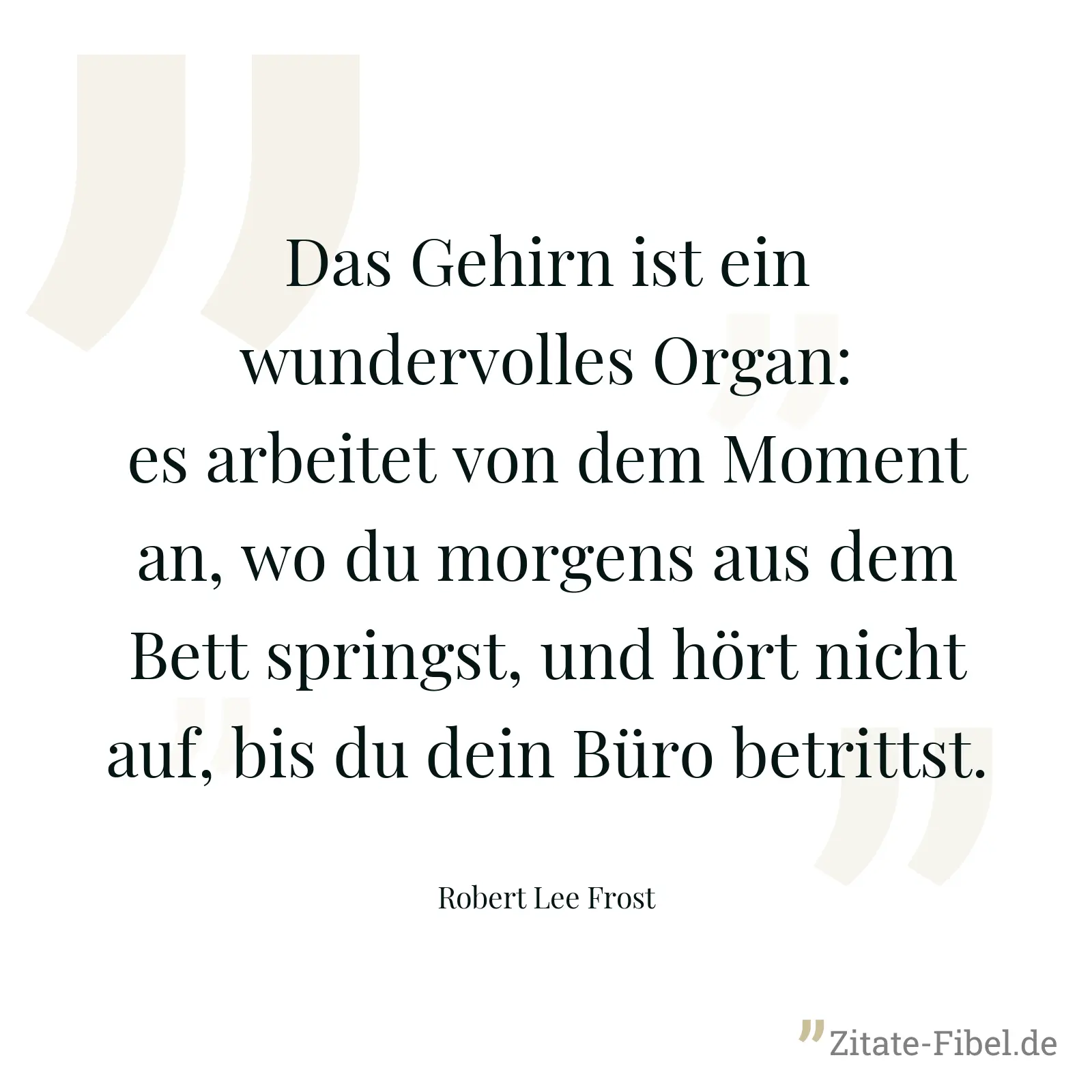 Das Gehirn ist ein wundervolles Organ: es arbeitet von dem Moment an, wo du morgens aus dem Bett springst, und hört nicht auf, bis du dein Büro betrittst. - Robert Lee Frost
