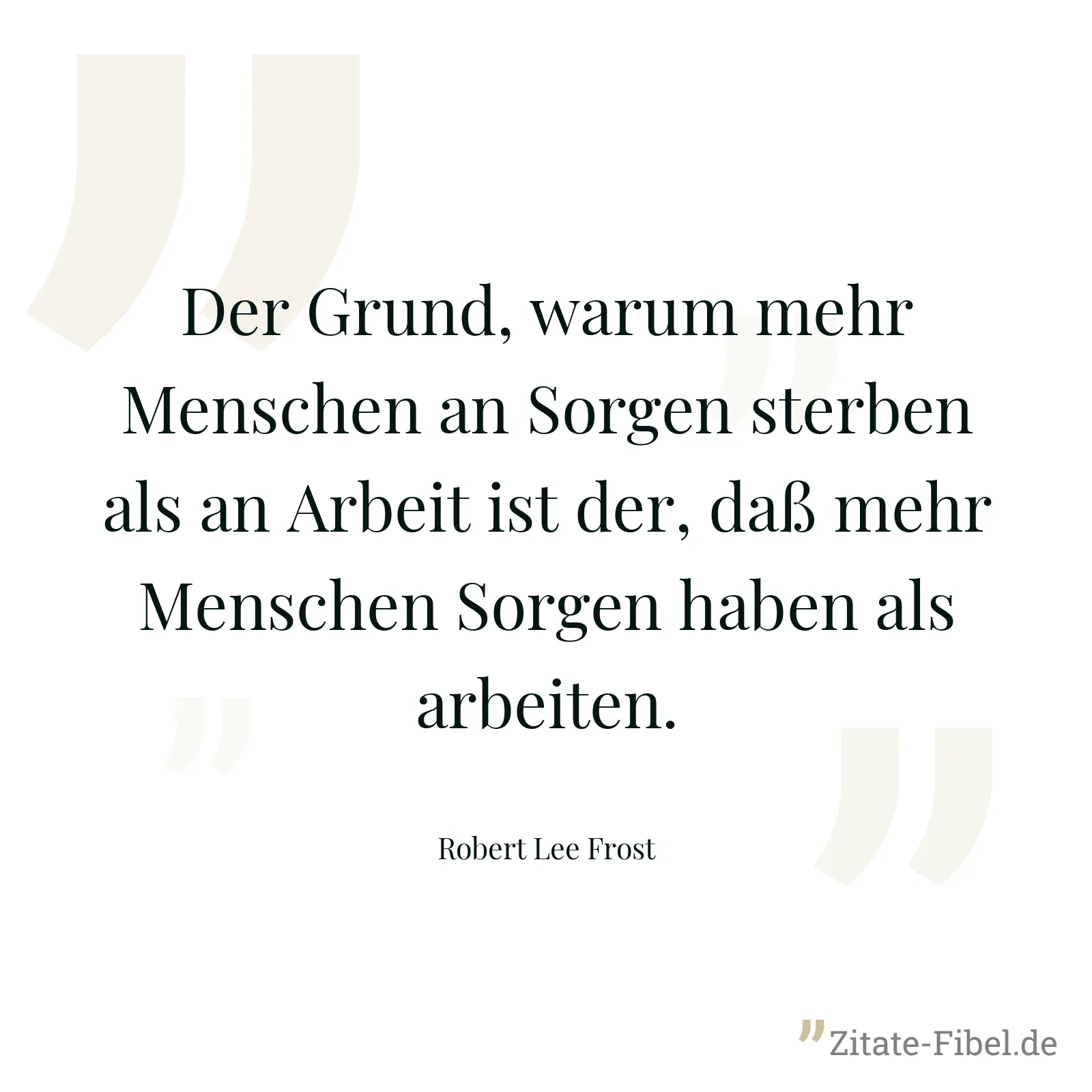 Der Grund, warum mehr Menschen an Sorgen sterben als an Arbeit ist der, daß mehr Menschen Sorgen haben als arbeiten. - Robert Lee Frost