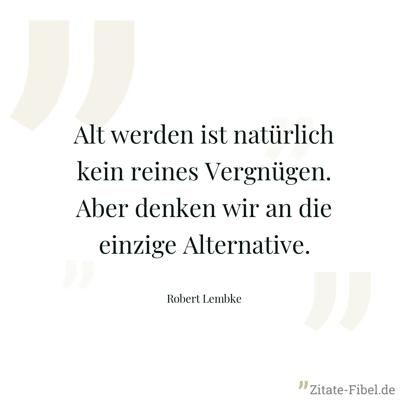 Alt werden ist natürlich kein reines Vergnügen. Aber denken wir an die einzige Alternative. - Robert Lembke