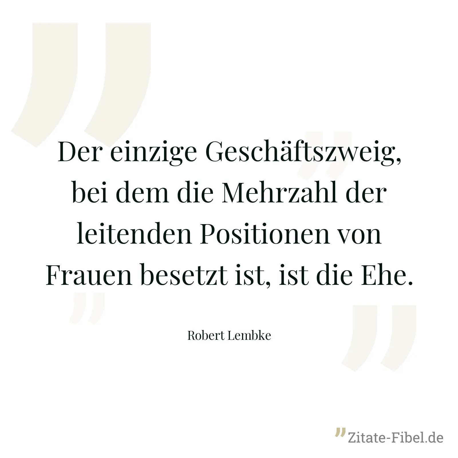 Der einzige Geschäftszweig, bei dem die Mehrzahl der leitenden Positionen von Frauen besetzt ist, ist die Ehe. - Robert Lembke