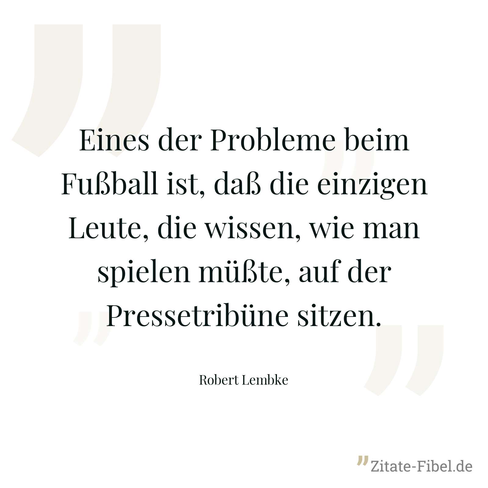 Eines der Probleme beim Fußball ist, daß die einzigen Leute, die wissen, wie man spielen müßte, auf der Pressetribüne sitzen. - Robert Lembke