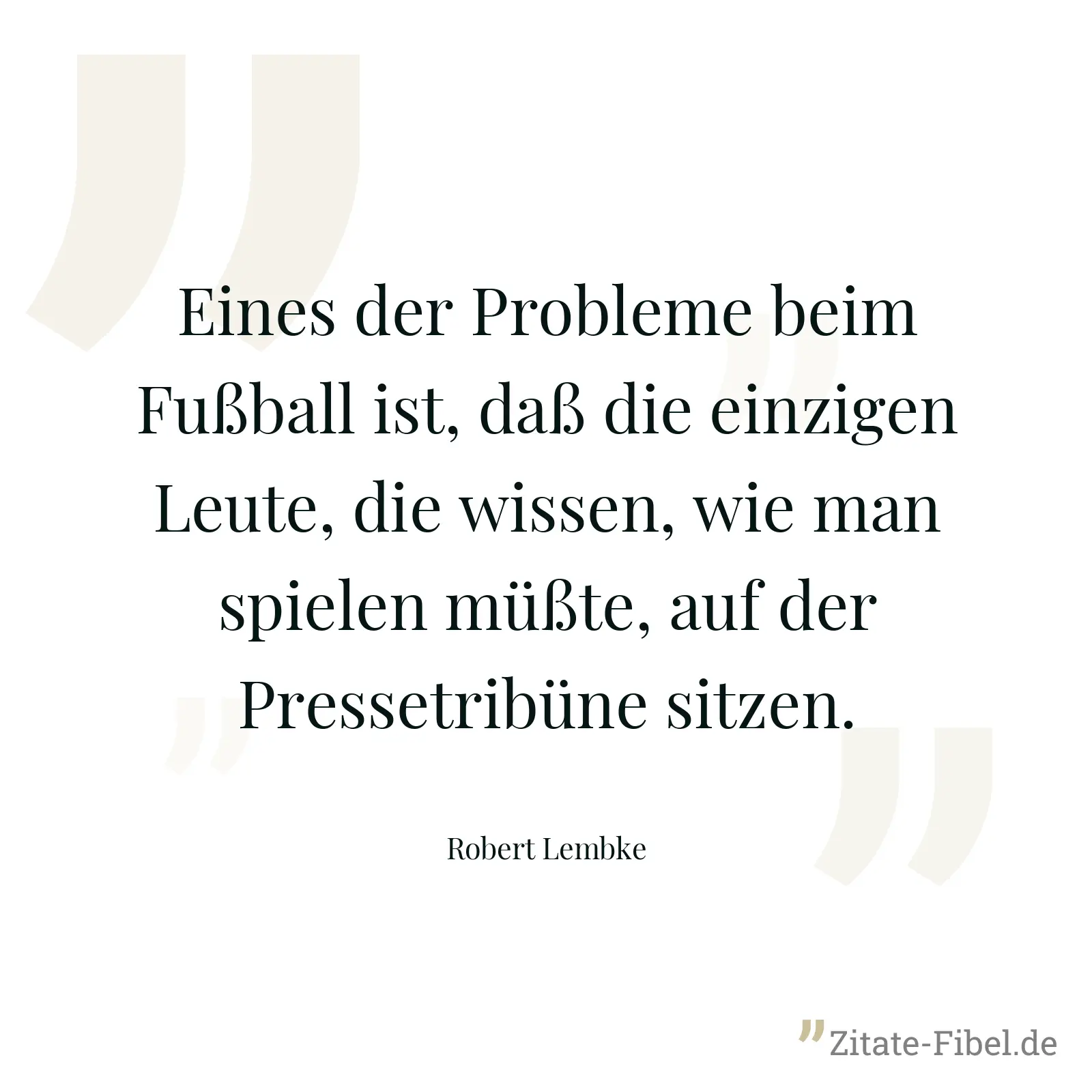 Eines der Probleme beim Fußball ist, daß die einzigen Leute, die wissen, wie man spielen müßte, auf der Pressetribüne sitzen. - Robert Lembke