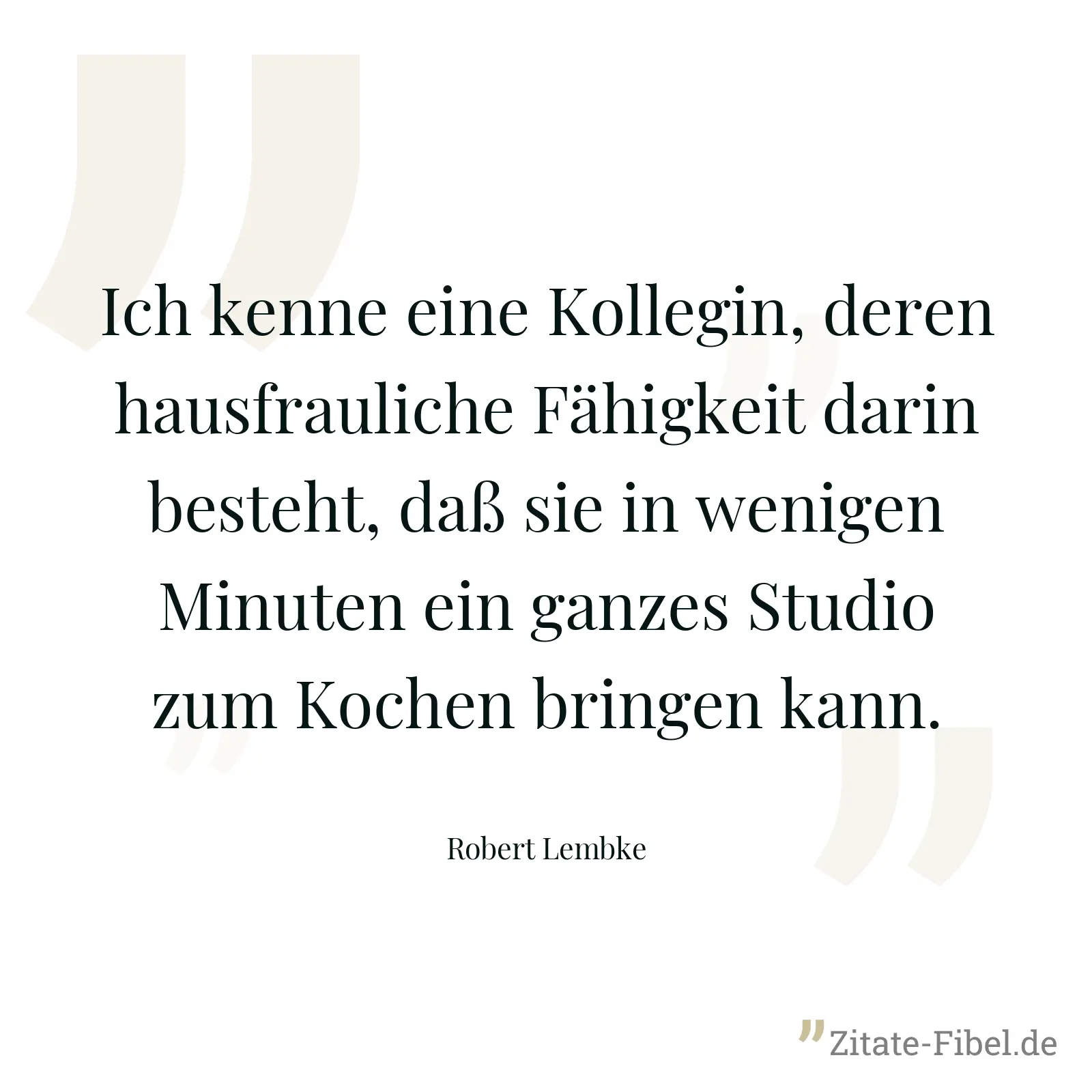 Ich kenne eine Kollegin, deren hausfrauliche Fähigkeit darin besteht, daß sie in wenigen Minuten ein ganzes Studio zum Kochen bringen kann. - Robert Lembke