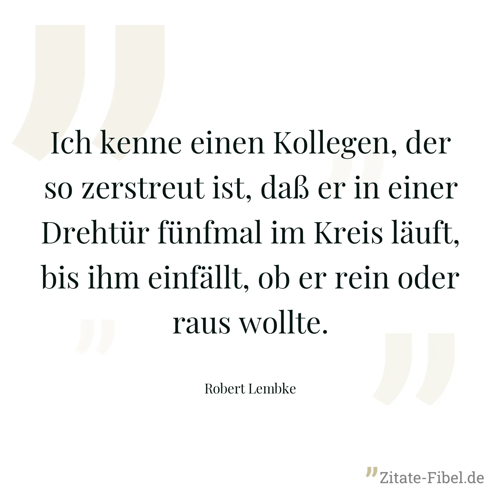 Ich kenne einen Kollegen, der so zerstreut ist, daß er in einer Drehtür fünfmal im Kreis läuft, bis ihm einfällt, ob er rein oder raus wollte. - Robert Lembke