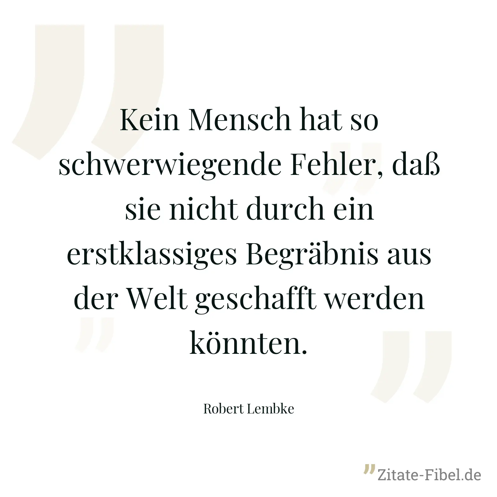 Kein Mensch hat so schwerwiegende Fehler, daß sie nicht durch ein erstklassiges Begräbnis aus der Welt geschafft werden könnten. - Robert Lembke