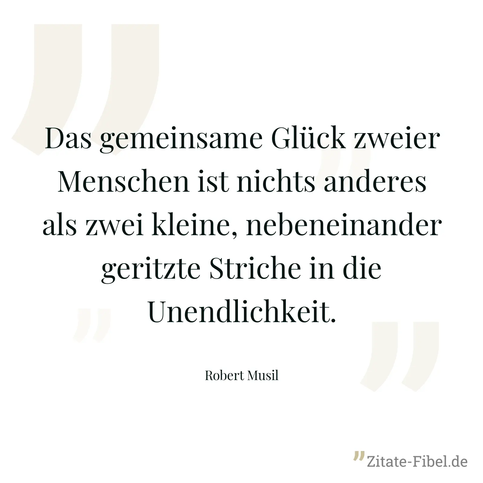 Das gemeinsame Glück zweier Menschen ist nichts anderes als zwei kleine, nebeneinander geritzte Striche in die Unendlichkeit. - Robert Musil