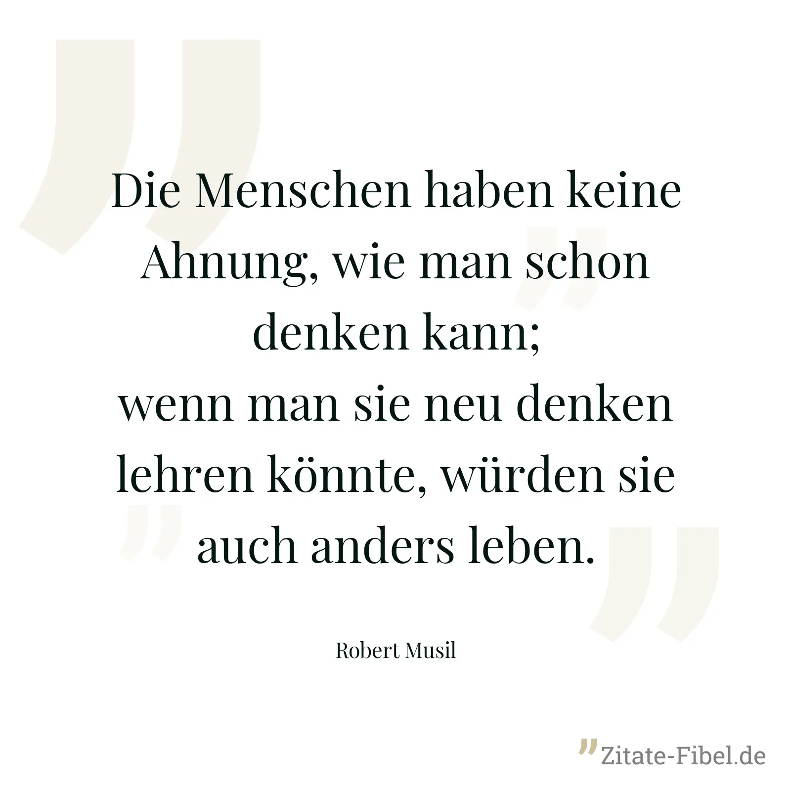 Die Menschen haben keine Ahnung, wie man schon denken kann; wenn man sie neu denken lehren könnte, würden sie auch anders leben. - Robert Musil