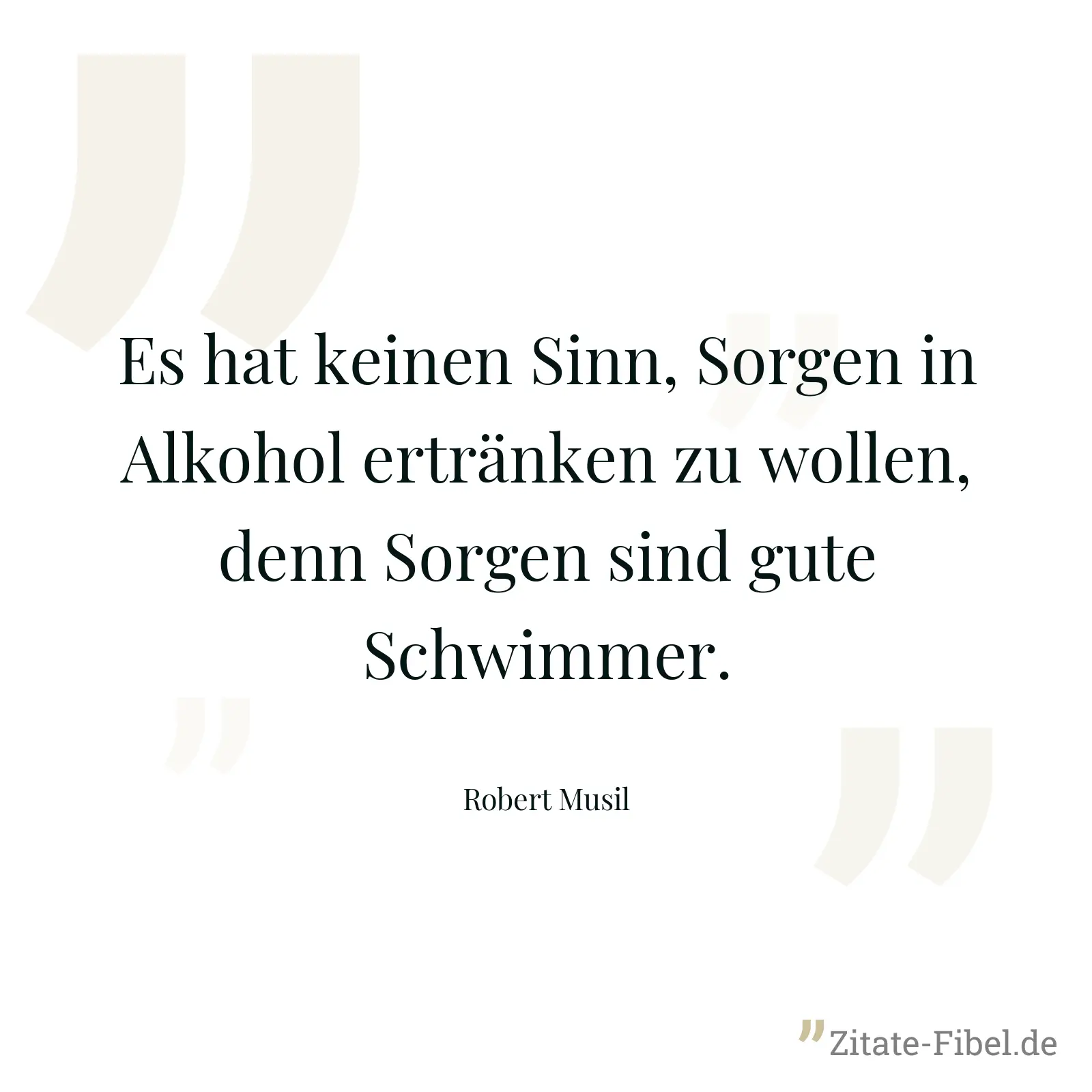 Es hat keinen Sinn, Sorgen in Alkohol ertränken zu wollen, denn Sorgen sind gute Schwimmer. - Robert Musil
