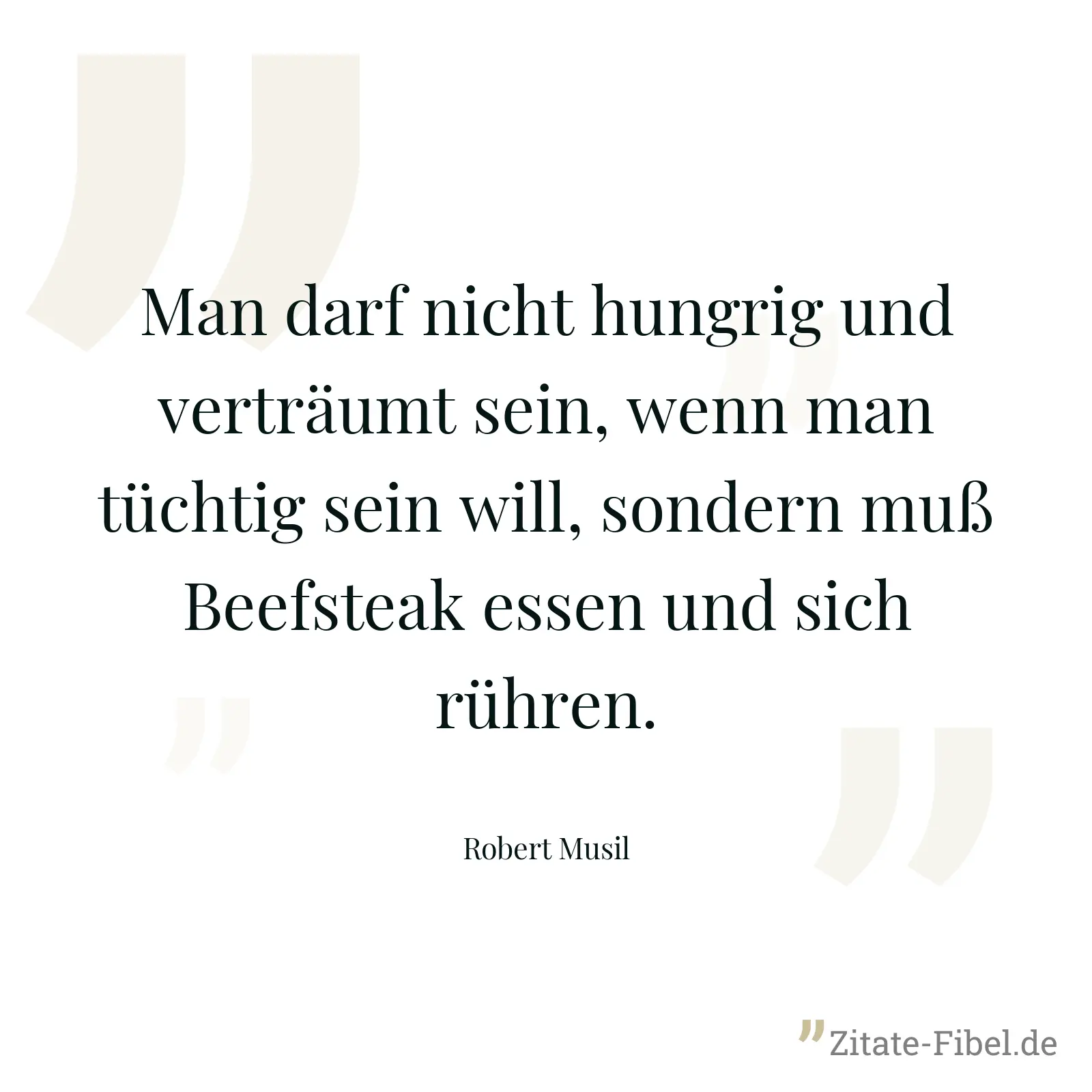Man darf nicht hungrig und verträumt sein, wenn man tüchtig sein will, sondern muß Beefsteak essen und sich rühren. - Robert Musil