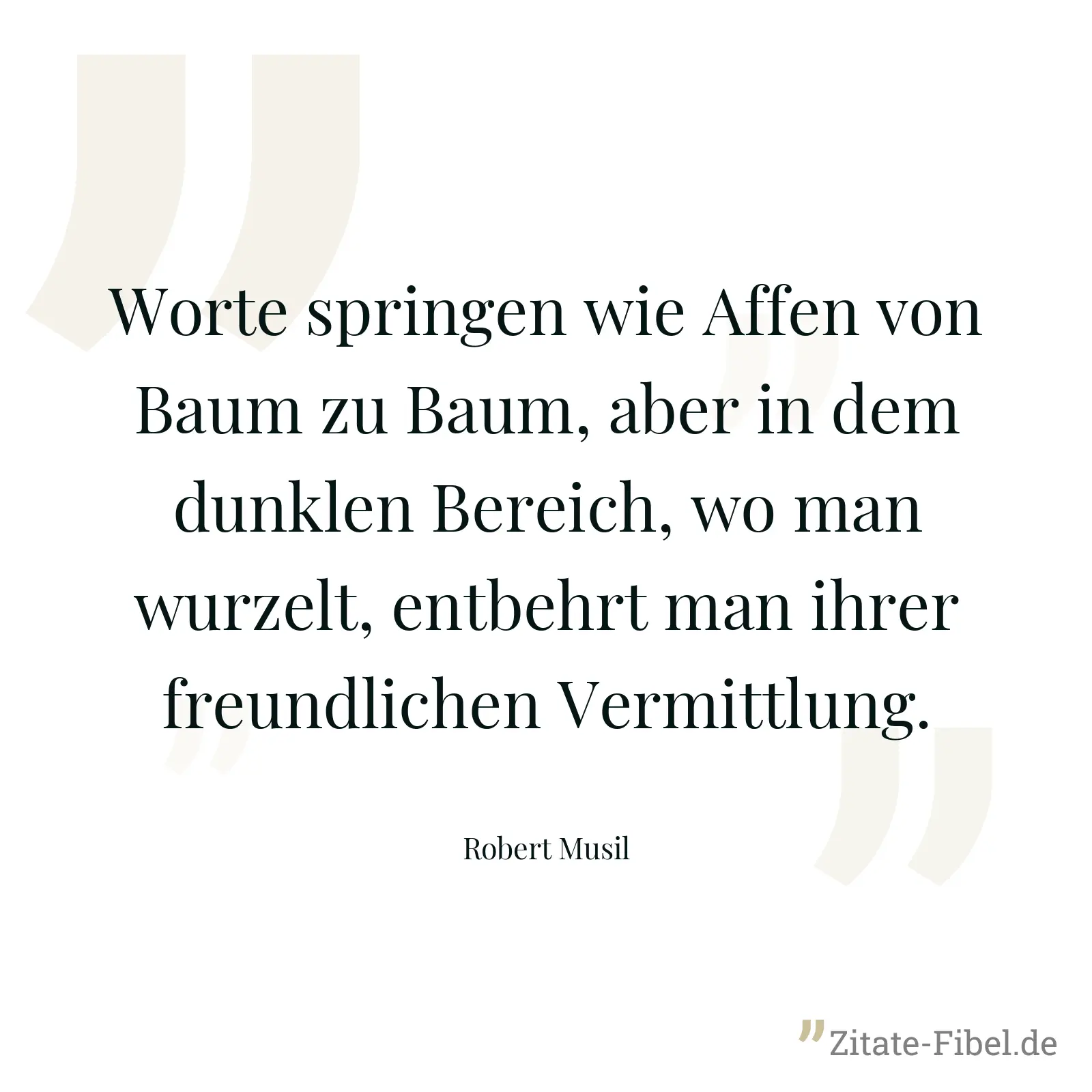 Worte springen wie Affen von Baum zu Baum, aber in dem dunklen Bereich, wo man wurzelt, entbehrt man ihrer freundlichen Vermittlung. - Robert Musil