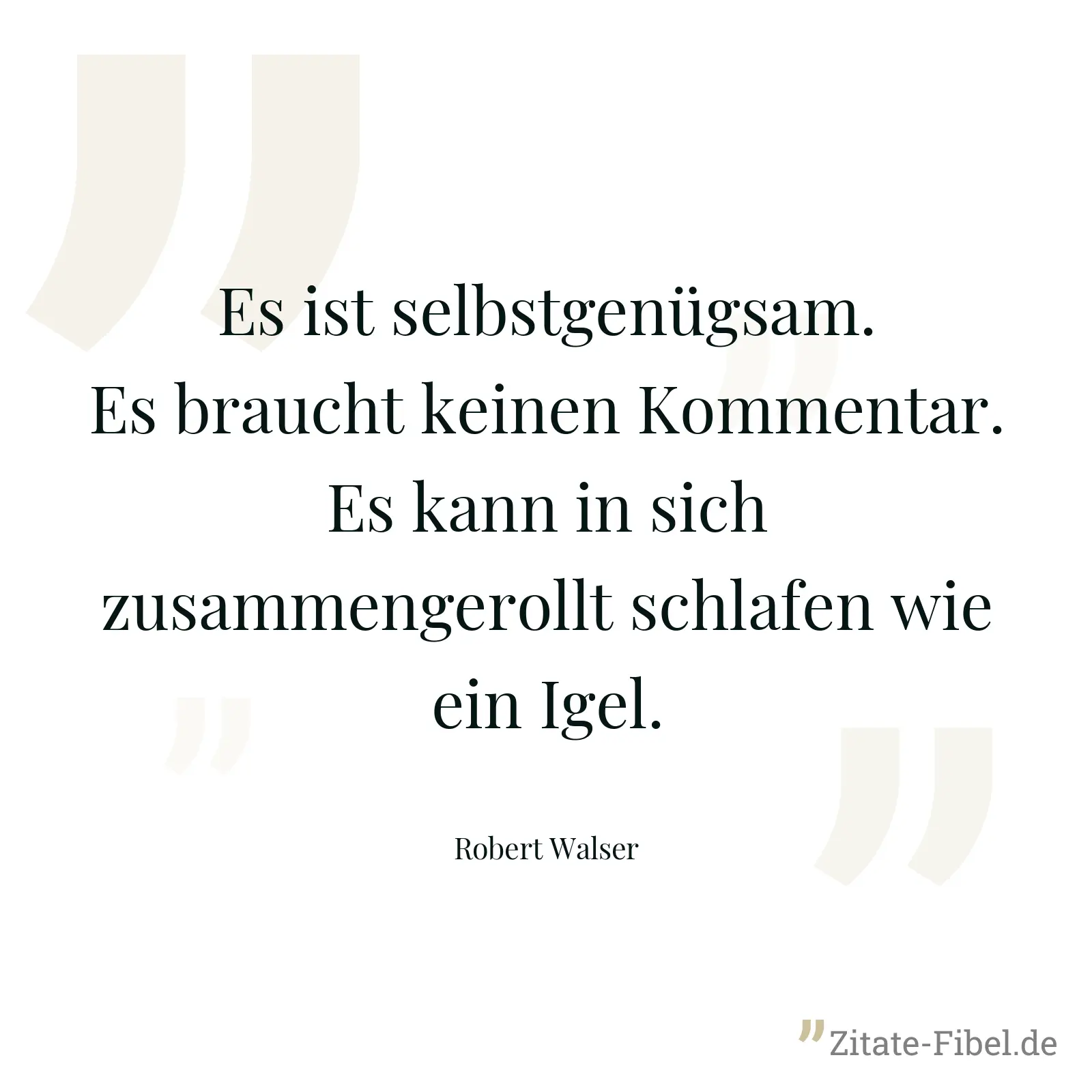 Es ist selbstgenügsam. Es braucht keinen Kommentar. Es kann in sich zusammengerollt schlafen wie ein Igel. - Robert Walser