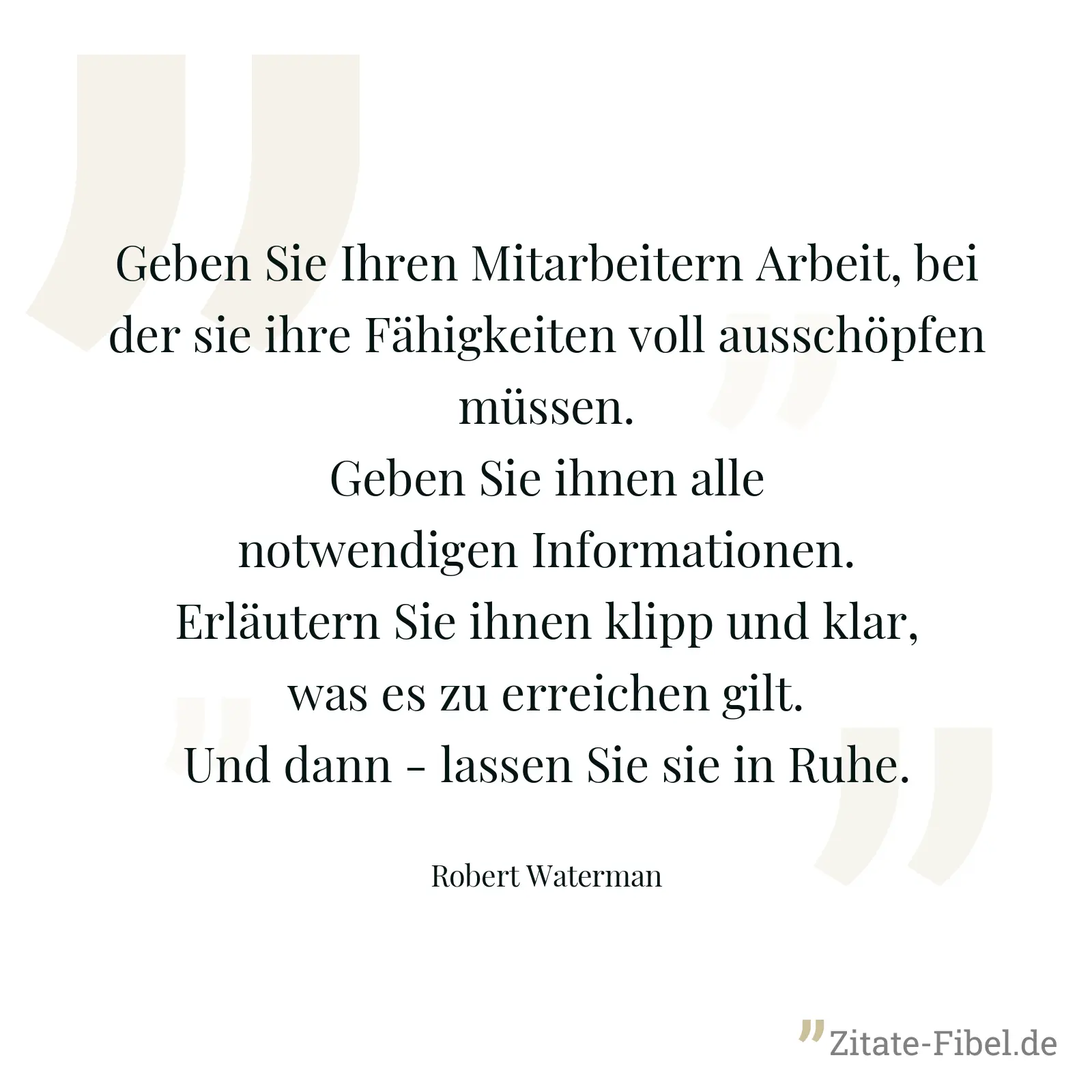 Geben Sie Ihren Mitarbeitern Arbeit, bei der sie ihre Fähigkeiten voll ausschöpfen müssen. Geben Sie ihnen alle notwendigen Informationen. Erläutern Sie ihnen klipp und klar, was es zu erreichen gilt. Und dann - lassen Sie sie in Ruhe. - Robert Waterman
