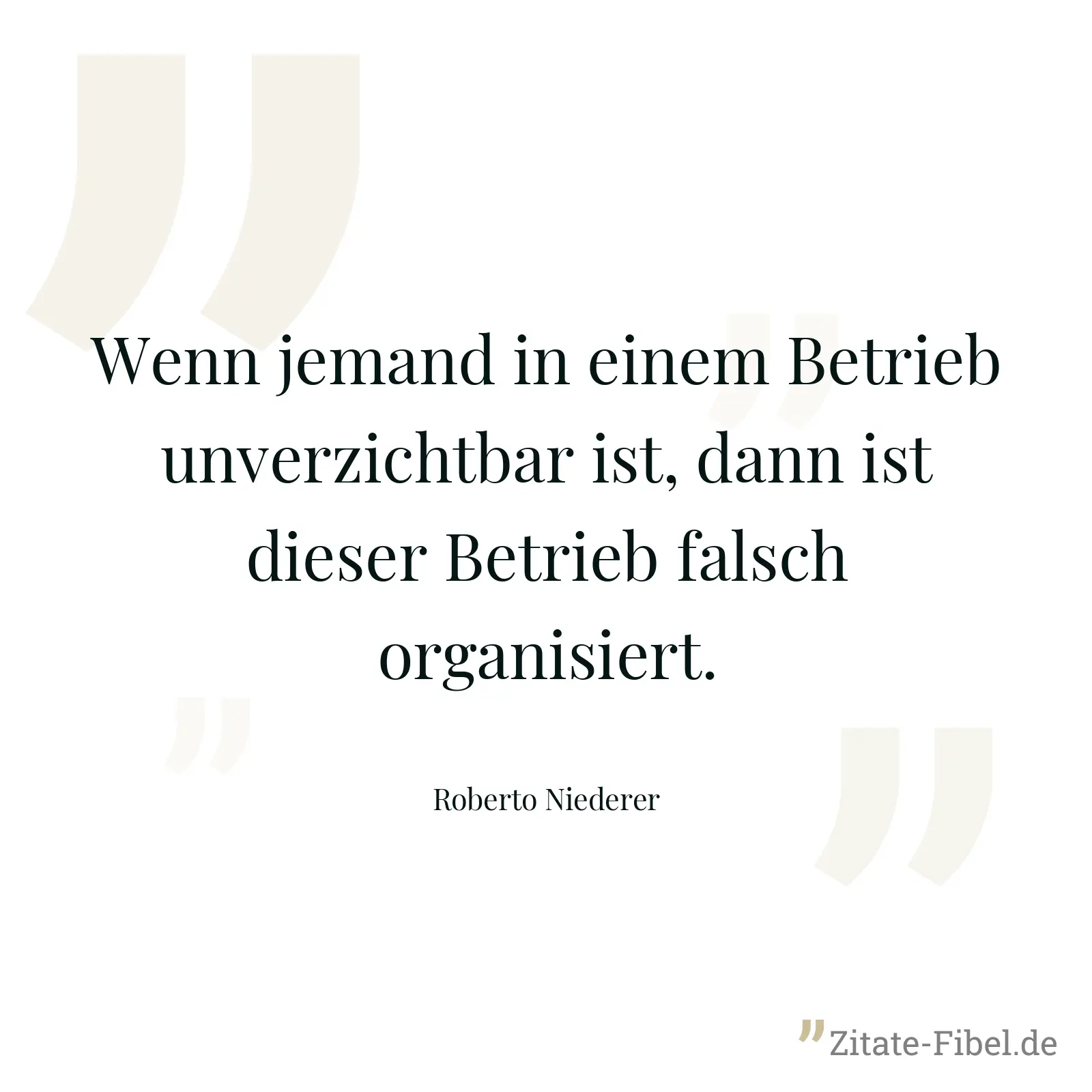 Wenn jemand in einem Betrieb unverzichtbar ist, dann ist dieser Betrieb falsch organisiert. - Roberto Niederer