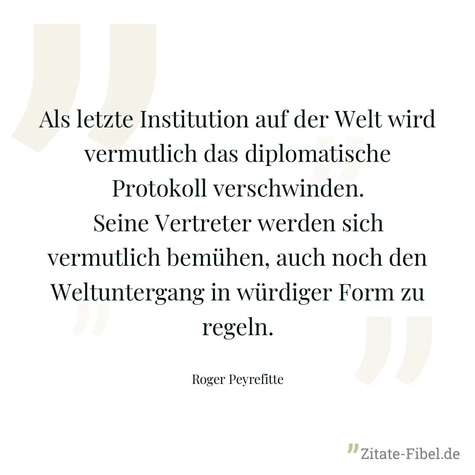 Als letzte Institution auf der Welt wird vermutlich das diplomatische Protokoll verschwinden. Seine Vertreter werden sich vermutlich bemühen, auch noch den Weltuntergang in würdiger Form zu regeln. - Roger Peyrefitte